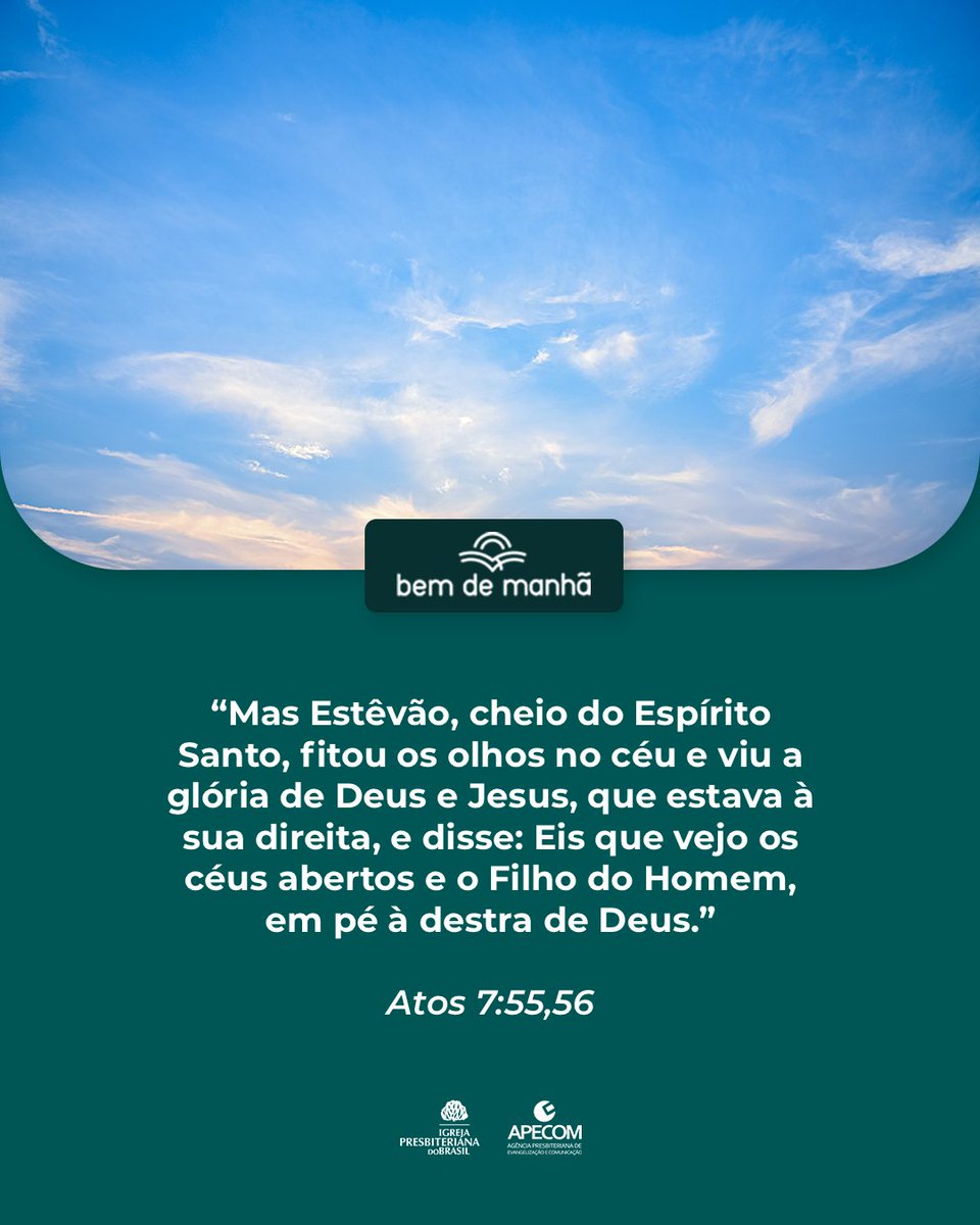 Bem de Manhã: Comece o dia meditando na sabedoria de Deus.

“Mas Estêvão, cheio do Espírito Santo, fitou os olhos no céu e viu a glória de Deus e Jesus, que estava à sua direita, e disse: Eis que vejo os céus abertos e o Filho do Homem, em pé à destra de Deus.”

Atos 7:55,56