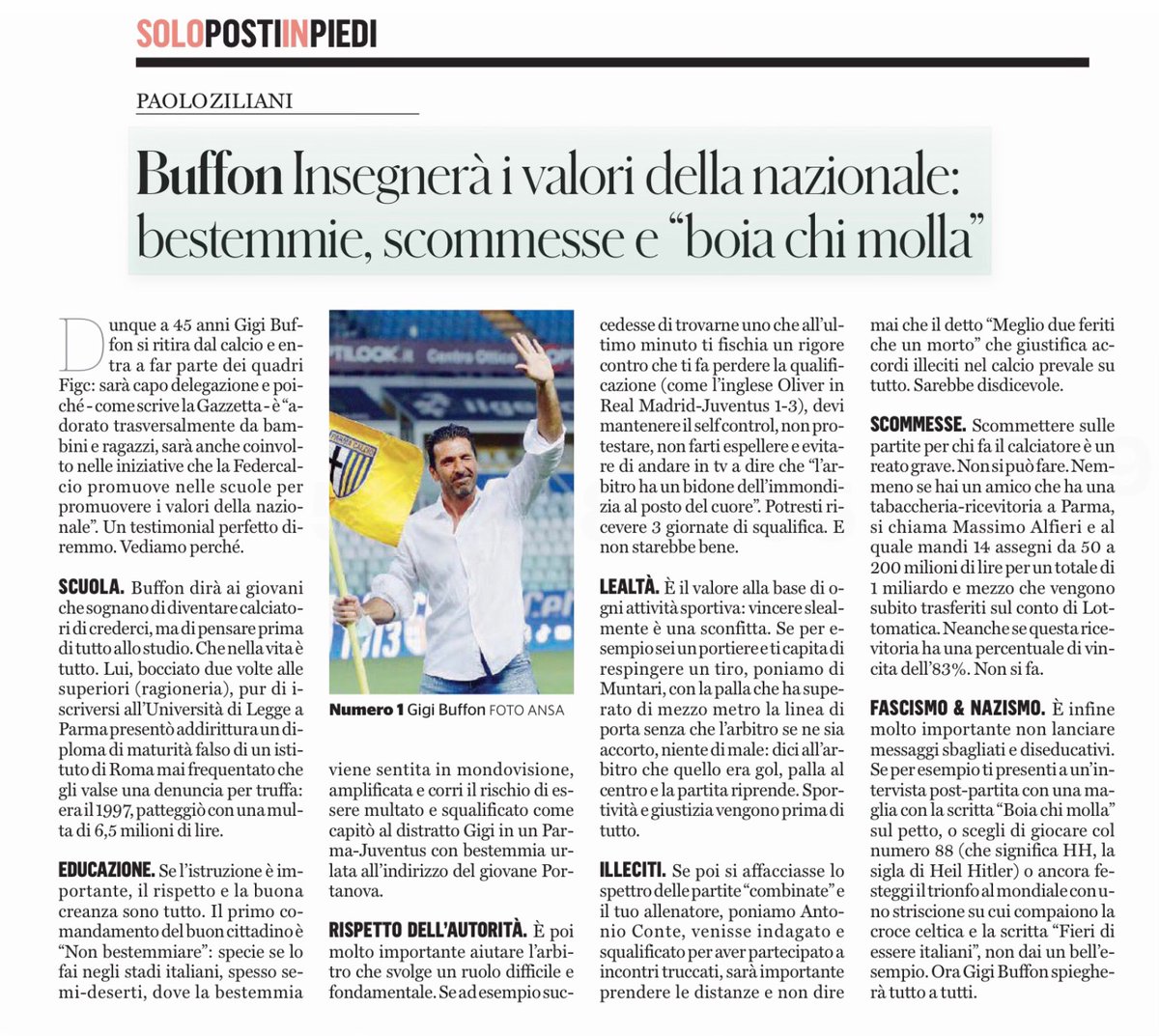ZZiliani's tweet photo. Gravina che si affida a Buffon che sceglie Gattuso c.t.: manco all'Asilo Mariuccia. Era un Titanic annunciato e che saremmo colati a picco era palese: e adesso, naturalmente, confermiamoli tutti
Spiace per Gattuso che da tecnico limitato qual è (e quale tutti sapevano essere) ha fatto il suo, cioè poco: ma che la juventinizzazione della nazionale voluta da Gravina con la promozione di Buffon, esperienza dirigenziale zero, ad art director avrebbe provocato la catastrofe che puntualmente è avvenuta era sotto gli occhi di tutti. Un baraccone sempre più ridicolo di cui però scrivevo solo io

L’Italia fuori per la terza volta dal Mondiale? E dov’è la sorpresa? Per quanto mi riguarda, dello sfacelo cui stavamo andando incontro dal giorno in cui l’indegno presidente federale Gravina decise di mettere la nazionale nelle mani dell’art director Gigi Buffon (avete letto bene: Gigi Buffon, non esattamente un Einstein e una nullità assoluta come dirigente), il quale dopo aver precettato in fretta e furia un’altra eminenza grigia come Leonardo Bonucci (avete letto bene: Leonardo Bonucci, quello che per le sue mattane da giocatore finì sul trespolo in tribuna) si mise in testa l’idea meravigliosa di affidare la panchina azzurra a Rino Gattuso (avete letto bene: Rino Gattuso, ultimo domicilio conosciuto come allenatore: Hajduk Spalato), dello sfacelo cui stavamo andando incontro, anzi nel quale eravamo già precipitati senza che nessuno dicesse bah visto che tutti erano corsi a leccare il deretano all’art director e ai suoi compagni di merende, avevo scritto subito. Era il 10 settembre 2025, qualcosa come sette mesi fa. E oggi che la catastrofe è avvenuta, permettetemi di dirlo: nient’altro da aggiungere vostro onore.

Rischiamo ancora di guardarci il Mondiale in tv, ma volete mettere la soddisfazione di vedere l’Italia (pardon, l’Jtalia) con Buffon e Bonucci in tolda di comando a dare le dritte al c.t. Gattuso?

L’ultima baracconata di Gravina, la scelta di Buffon come maître à penser di Maison Italia e l’intensiva juventinizzazione dello staff, è solo l’ultimo scempio di un processo di distruzione da incubo

PAOLO ZILIANI

SET 10, 2025

Che Gigi Buffon abbia avuto doti di atleta, nella fattispecie di portiere, a dir poco uniche nessuno lo può discutere. Ma che nei suoi 47 anni di vita si sia distinto per una particolare intelligenza, adeguatezza e perspicacia dei comportamenti - parlo dell’uomo, non del calciatore -, solo un pazzo potrebbe sostenerlo. La condanna ricevuta per essersi iscritto all’Università dopo aver comprato un diploma di maturità falso basta e avanza per dirne l’assennatezza: ma la sua intera carriera, se giudicata sul versante umano e non professionale, è stata e continua ad essere un’autentica, sofferta, interminabile Via Crucis. Sono molti gli articoli che negli ultimi vent’anni mi sono trovato a scrivere sul suo conto: qui ve ne mostro uno datato 7 agosto 2023, scritto proprio nei giorni in cui il presidente FIGC Gravina si mise in testa l’idea meravigliosa di assumerlo come capo delegazione della nazionale, ruolo che Buffon svolse il tempo necessario per essere promosso da Gravina a suo consigliere particolare, in pratica il maître à penser di Casa Italia (è stato lui, per dirne una, a spingere perchè il nuovo c.t. azzurro in sostituzione di Spalletti fosse Gattuso, suo compagno di camera in nazionale ai tempi del Mondiale 2006, persona rispettabilissima ma allenatore, come dire, un po’ naif).

Portiere bravissimo, Buffon, per alcuni il più forte dell’intera storia del calcio italiano; e però converrete anche voi che un conto è usare le mani per parare, un conto è usare la testa per pensare e la bocca per parlare. Intellettualmente parlando di lui avevano una stima molto vicina allo zero persino Moggi e Giraudo, i due massimi dirigenti juventini che pure lo vollero fortemente alla Juventus acquistandolo 23enne dal Parma nell’estate del 2001 a cifre record. “Buffon? Un matto”, è il titolo di un altro articolo che scrissi per il Fatto Quotidiano l’8 luglio 2019 in cui davo conto del contenuto di intercettazioni rese pubbliche ai tempi di Calciopoli in cui i due dirigenti, a dir poco inviperiti col giocatore, parlavano delle uscite a capocchia e delle continue intemperanze verbali del loro portiere. Moggi: “Gli ho detto: guarda, ti hanno insegnato a farti i cazzi tuoi e a fare il mestiere tuo. Cerca di farlo”; Giraudo: “Questo deve cominciare a parare, che piglia dei gol del cazzo”; Moggi: “Questo ha parlato male anche dei palloni”.

Fare l’elenco delle uscite a vuoto (intendo le uscite fuori dal campo) di Gigi Buffon porterebbe via mesi. E tuttavia è proprio a lui, nientemeno che a lui che Gabriele Gravina detto Rovina ha consegnato le chiavi del sempre più malandato e pericolante tempio di Casa Italia. Se qualcuno, cinque o dieci anni fa, avesse pubblicamente detto che il futuro Allodi della nazionale italiana avrebbe dovuto essere Gigi Buffon, sarebbero partite contestualmente la chiamata al 112 e la pratica per avviare il TSO (Trattamento Sanitario Obbligatorio). Invece la cosa è successa davvero. Ed è vero che le sventure dell’Italia del calcio, oggi ridotta al rango di Malta o Cipro, non sono cominciate con lui; diciamo però che Buffon è stato la ciliegina sulla torta, e non la sola tra quelle sistemate dallo chef Gravina in questi ultimi due anni del suo catastrofico e letale mandato. Dove ormai, come a Odeon, tutto quanto fa spettacolo. Basti pensare all’apparizione di Bonucci badante di Gattuso: l’ex difensore juventino pappa e ciccia con Buffon che due sere fa, nel corso di Israele-Italia, non ha fatto altro che alzarsi dalla panchina a favore di telecamere col solo intento di mostrare al mondo l’importanza del suo ruolo. Al punto che se un alieno sbarcato da Marte si fosse messo a vedere la partita avrebbe pensato che l’allenatore dell’Italia era lui, Bonucci, e Gattuso il suo ragazzo di bottega.

Ma ormai sono saltati tutti i paletti: e a Casa Italia può succedere di tutto.

Il 15 giugno scorso, nei giorni che seguirono il dramma (sportivo) della ferale Norvegia-Italia 3-0 con annesso licenziamento del c.t. Spalletti, per il mio account “Palla Avvelenata” su Substack scrissi un articolo intitolato: “L’ULTIMO SCANDALO. La juventinizzazione dell’Italia (pardon, Jtalia) di Gravina e Buffon: dentro Barzagli, Bonucci, Zambrotta, Perrotta, Prandelli, tutti ex bianconeri. E intanto la nave cola a picco”. Sono passati tre mesi, ma il pezzo sembra ancora fresco di stampa. Per chi avesse voglia di leggerlo, lo ripropongo qui in lettura libera a tutti. Buona lettura e mi raccomando:

“Stringiamci a coorte

Siam pronti alla morte

Siam pronti alla morte

L’Italia chiamò”

L’ULTIMO SCANDALO. La juventinizzazione dell’Italia (pardon, Jtalia) di Gravina e Buffon: dentro Barzagli, Bonucci, Zambrotta, Perrotta, Prandelli, tutti ex bianconeri. E intanto la nave cola a picco

Mentre la catastrofe del 3° Mondiale mancato incombe, la “Maison Gravina” presenta la nuova collezione estate-inverno in tinta bianconera. Trattano la nazionale come un loro giocattolo: adesso basta!

PAOLO ZILIANI

GIU 15, 2025

Ricapitolando: non solo Gabriele Gravina, negli otto anni del suo terrificante mandato di presidente federale ha portato alla rovina sportiva la nazionale italiana avviata a fallire la qualificazione al terzo Mondiale consecutivo, il secondo sotto la sua gestione; ma a catastrofe in corso riesce nell’impresa di avvelenare ancora di più gli animi dei pochi sportivi che ancora hanno a cuore le disastrate sorti della squadra azzurra sfigurandone il volto e trasformandola da Italia a Jtalia: una J iniziale che agli sguardi più attenti era già apparsa in bella vista anche nell’acronimo FIGC, da leggere FJGC (Federazione Juventina Gioco Calcio), in occasione di alcuni indimenticabili momenti dell’era Gravina, vedi l’inciucio Stato-Calcio (pardon, FJGC-Juve) col vergognoso patteggiamento che ha sottratto il club bianconero a un processo per illecito che l’avrebbe spedita in Serie C, vedi l’archiviazione nel tragicomico caso dell’esame di italiano di Suarez all’Università per Stranieri di Perugia, vedi il rifiuto di aprire un’inchiesta dopo la contestazione di “bilanci non conformi” mossa dalla Consob all’indirizzo del club bianconero che anche col nuovo management sta continuando a reiterare, a detta dell’organismo di controllo, le malefatte del vecchio management guidato dallo squalificato e fuggito in Olanda Andrea Agnelli.

È notizia di questi giorni, e forse ne sarete al corrente, che la nazionale, finita in un nuovo cul de sac provocato dall’ennesimo rovescio, quello patito a Oslo (0-3 con la Norvegia) che ha spalancato sotto i piedi degli azzurri il baratro del terzo fallimento Mondiale portando al licenziamento del c.t. Spalletti, ritrovatasi nel caos più totale e non sapendo che pesci pigliare dopo il fallimento dell’operazione-Ranieri, naufragata sul nascere e che ha esposto la FIGC a una figura barbina di portata storica, verrà completamente rimodellata secondo un piano - anzi, un “Progetto” come a Gravina piace chiamarlo per darsi un tono - firmato dallo stilista e art director Gigi Buffon assunto nella “Maison Gravina” il 5 agosto 2023 come nuovo capo delegazione - giusto in tempo per convincere l’allora c.t. Mancini a levare le tende e fuggire in Arabia - e subito promosso a direttore dell’area sportiva avendo Gravina visto in lui l’Italo Allodi del nuovo millennio, un Genio della Lampada venuto da cielo in terra a miracol mostrare.

Ora, fermo restando che la sola cosa su cui occorrerebbe mettere la testa - magari facendola mettere da qualcuno che la testa ce l’abbia - è la qualificazione al Mondiale USA dell’anno prossimo che ci vede già condannati, nella migliore delle ipotesi, a sottoporci alla roulette russa dei playoff sotto la quale restammo fulminati nel 2018 contro la Svezia (Tavecchio-Ventura) e nel 2022 contro la Macedonia (Gravina-Mancini), la notizia è che in settimana alla “Maison Gravina”, alias FIGC, verrà presentata in pompa magna la nuova collezione estate-inverno dell’organigramma del “Club Italia”: il cui pezzo forte non è tanto il nuovo c.t. Rino Gattuso che sfilerà a sorpresa sul tappeto rosso federale in arrivo da Spalato, ultimo domicilio conosciuto, ma il codazzo delle damigelle chiamate dall’art director Gigí Buffon (pronuncia tassativamente alla francese) a reggergli lo strascico. Eh sì, perchè magari al Mondiale 2026 negli USA non ce la faremo ad andare (per farlo bisognerebbe vincere le partite), ma sicuramente se fallimento sarà, sarà fallimento in grande stile. Fatto sfarzosamente. Pomposamente.

Perchè dico questo? Dico questo perchè l’ardito “Progetto” Buffon-Gravina, che contempla la sostituzione del vecchio ripudiato c.t. con un allenatore che fino ad oggi è stato una sciagura ma ha il merito di essere amico dell’art director Buffon, propone una novità mai vista nella storia del calcio non solo italiano ma mondiale: poichè persino i nostri prodi sanno perfettamente che Rino Gattuso, sì insomma, come dire, ecco, con tutto il rispetto non è proprio le reincarnazione di Enzo Bearzot, che divenne campione del mondo, e nemmeno di Azeglio Vicini o Arrigo Sacchi, che ci andarono vicini, e nemmeno di Cesare Maldini e Roberto Donadoni, poichè Gattuso è Gattuso, dicevo, l’idea meravigliosa che i Cesare Ragazzi del pallone si sono messi in testa è quella di attorniarlo di assistenti/badanti che avranno il compito di non lasciarlo solo un minuto per evitare, ogni volta che il pericolo si prospetterà, che metta il piede in fallo.

Grande idea? Come no: ma la genialata non si esaurisce qui. Chi saranno infatti gli assistenti/badanti che vedremo affaccendarsi e prodigarsi accanto a Rino Gattuso fin dal 5 settembre giorno di Italia-Estonia? Saranno, tenetevi forte, tanti campioni del mondo 2006: oltre all’art director Buffon vedremo Barzagli, Zambrotta, Perrotta e in viaggio premio, anche se lui è stato solo campione d’Europa, su uno strapuntino è stato sistemato anche Bonucci, non chiedetemi perchè, perchè non saprei dirvelo. E qual è la motivazione che sottende al tutto? La motivazione è che, secondo l’art director, quando Gattuso si troverà circondato dai colleghi campioni del mondo 2006 in lui si riaccenderà l’antico fuoco e diventerà l’invincibile condottiero che era in campo anche in panchina; e allo stesso modo quando Di Lorenzo e Dimarco, Ricci e Rovella, Orsolini e Raspadori si ritroveranno davanti a Barzagli e Bonucci e a Zambrotta e Perrotta diranno: “Caspita, voi siete quelli diventati campioni del mondo nel 2006! Non dobbiamo fare altro che giocare come giocaste voi e vinceremo tutte le partite!”.

Come diceva quello: elementare Watson. E tuttavia se pensate che l’arguzia e l’acume della “Maison Gravina” si sia esaurita in questo pur colossale colpo di genio vi sbagliate. Domanda (nemmeno difficile): rileggendo i nomi, qual è il fil rouge che lega tutti i personaggi della commedia, alla quale va aggiunto - mi scuso per la dimenticanza - l’ex c.t. Prandelli che sarà il supervisore di tutte le rappresentative nazionali giovanili? Se non avete la risposta pronta vi tolgo subito dall’imbarazzo: tutti i nostri eroi, da Buffon a Barzagli, da Bonucci a Zambrotta, da Prandelli a Perrotta sono ex giocatori della Juventus. E voi direte: okay, ma cosa c’entra la Juventus con la nazionale? Non c’entra niente. O almeno non dovrebbe. E però è proprio questo il grande coup de théâtre, il vero gioco di prestigio della Maison: la juventinizzazione della nazionale, la trasformazione senza trucco e senza inganno dell’Italia in Jtalia. Cioè l’Ital-Juve, il sogno che Gabriele Gravina, quello che salvò lo “straordinario brand” di Madama dalla mannaia di giudici e processi, cullava da sempre, forse fin da bambino.

E la domanda allora a questo punto diventa un’altra: per quale motivo gli sportivi italiani, che a dispetto dello stato miserevole in cui la squadra azzurra è stata ridotta la amano ancora, devono assistere e accettare lo spettacolo di una nazionale che da un giorno all’altro viene trasfigurata, cannibalizzata e completamente juventinizzata? Perchè la Juventus, che con le sue malefatte ha trasformato il campionato italiano degli ultimi 30 anni in una cloaca maleodorante (e ho messo il punto al 1994, l’anno d’insediamento di Moggi e Giraudo: ma non è che guardando più indietro troveremmo chissà quali giardini fioriti), perchè la Juventus, dicevo, deve entrare con le sue spire e i suoi tentacoli, invadendolo e saturandolo, anche nel corpo della nazionale di cui diventa il tratto dominante e contraddistinguente? E perchè ancora una volta non c’è nessuno, nè al Coni, nè al Ministero dello Sport, nè nel mondo dei media che denunci questa prepotenza e questo sopruso, si ribelli e dica no, la nazionale è la nazionale e l’Italia è l’Italia, non deve diventare l’Jtalia? E soprattutto: se è vero che la sola cosa che conta è che la nazionale moribonda vada al Mondiale, chi ha stabilito che i luminari chiamati a compiere l’operazione abbiano la competenza, l’esperienza e i titoli necessari per riuscire a tenere in vita il paziente? Se Buffon e Barzagli, Bonucci e Zambrotta, Prandelli e Perrotta sono stati bravi calciatori, che c’azzecca questo col ruolo e le mansioni che saranno chiamati a svolgere? Chi l’ha detto che Pavarotti, poichè cantava bene, sarebbe stato anche un grande direttore d’orchestra?

Non so a voi, ma a me l’Italia trasformata in Jtalia provoca un senso di rigetto (stavo per scrivere ribrezzo, ma poi qualcuno si sarebbe offeso). E in me qualsiasi buon sentimento, a cominciare da quello patriottico, se n’è già andato a gambe levate alla velocità di Bolt. Se dopo l’interminabile catena di disastri provocati il presidente della FIGC, pardon della FJGC Gravina pensa di infiocchettare e rifilare agli italiani questo ennesimo abominio, sappia che fin da oggi avrà una miriade di tifosi dell’Jtalia in meno e una miriade di tifosi dell’Estonia, della Moldova, di Israele e della Norvegia in più. Gli manca solo di chiamare Moggi a fargli da vice, e poi Bergamo e Pairetto come addetti alle relazioni con gli arbitri, e il capolavoro cui da otto anni lavora sarebbe completo.

P.S. Se l’articolo ti è piaciuto, ti ricordo che fino al lunedì 6 aprile, giorno di Pasquetta, chi fosse interessato può sottoscrivere un abbonamento annuale al mio account "Palla Avvelenata" usufruendo dello sconto pasquale del 20%: 48 euro invece che 60. "Palla Avvelenata" è stato inserito nei giorni scorsi da Substack nella lista dei 100 migliori account sportivi al mondo, unico fra gli italiani: se ti va di entrare a far parte di questa piccola ma viva e stimolante comunità di gente stanca di leggere veline e balle sesquipedali, questa è l'occasione https://t.co/oEupyWvGu9