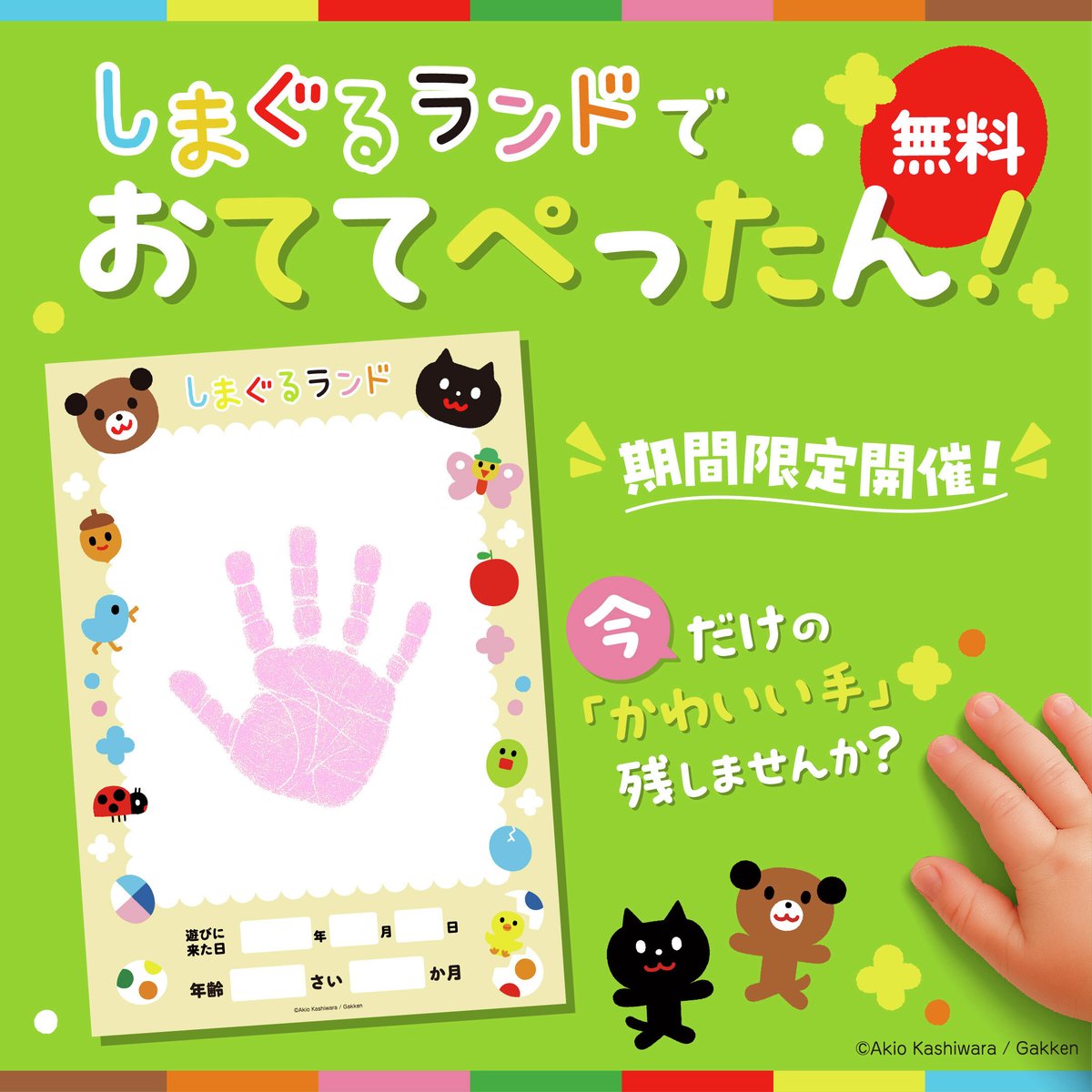 4月1日～4月30日の期間
全店で✋おててぺったん開催決定✋

前回大人気だったイベントが再登場🎵
かわいいおてて✋やあんよ👣の思い出を残してね✨
詳しくはHPをチェック👀
bandainamco-am.co.jp/kids/shimaguru…
※イベントは都合により変更となる場合がございます。

#しまぐるランド
#おててぺったん