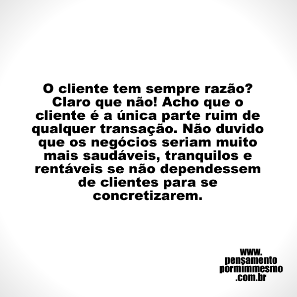 O cliente tem sempre razão? Claro que não! Acho que o cliente é a única parte ruim de qualquer transação. Não duvido que os negócios seriam muito mais saudáveis, tranquilos e rentáveis se não dependessem de clientes para se concretizarem.

#cliente,#negócios,#razão,#pensamento