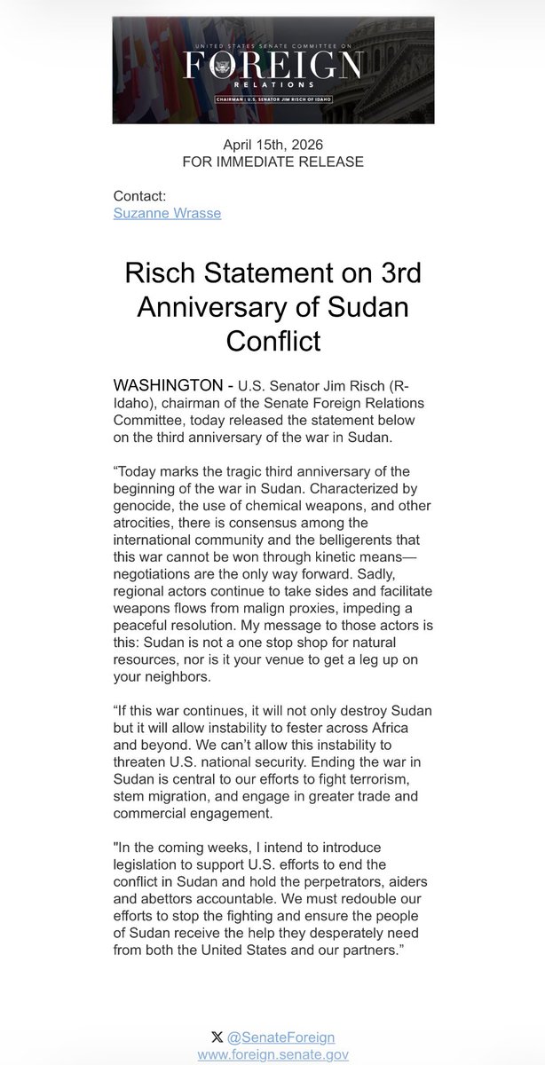 tomozeus's tweet photo. 🚨‼️ 🇸🇩 U.S. @SenateForeign Relations Chairman Jim Risch marked the third anniversary of the war in Sudan by underscoring a hard truth: there is no battlefield solution. In the coming weeks, he intends to introduce legislation to advance U.S. efforts to end the conflict and hold accountable those responsible, including the aiders and abettors of this war. #KeepEyesOnSudan / RSF=FTO

FULL STATEMENT:

Risch Statement on 3rd Anniversary of Sudan Conflict
​
WASHINGTON - U.S. Senator Jim Risch (R-Idaho), chairman of the Senate Foreign Relations Committee, today released the statement below on the third anniversary of the war in Sudan. 
 
“Today marks the tragic third anniversary of the beginning of the war in Sudan. Characterized by genocide, the use of chemical weapons, and other atrocities, there is consensus among the international community and the belligerents that this war cannot be won through kinetic means—negotiations are the only way forward. Sadly, regional actors continue to take sides and facilitate weapons flows from malign proxies, impeding a peaceful resolution. My message to those actors is this: Sudan is not a one stop shop for natural resources, nor is it your venue to get a leg up on your neighbors. 
 
“If this war continues, it will not only destroy Sudan but it will allow instability to fester across Africa and beyond. We can’t allow this instability to threaten U.S. national security. Ending the war in Sudan is central to our efforts to fight terrorism, stem migration, and engage in greater trade and commercial engagement. 
 
"In the coming weeks, I intend to introduce legislation to support U.S. efforts to end the conflict in Sudan and hold the perpetrators, aiders and abettors accountable. We must redouble our efforts to stop the fighting and ensure the people of Sudan receive the help they desperately need from both the United States and our partners.”

###