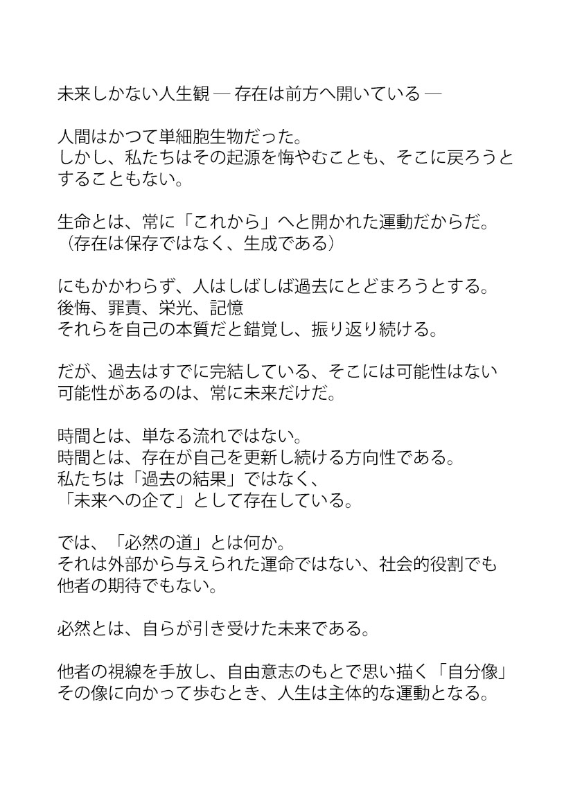wDZOt4uab961779's tweet photo. 「未来しかない人生観」
 ― 存在は前方へ開いている ―

人間は単細胞から進化したが、そこへ戻ろうとは
しない。
生命とは常に「これから」へ向かう運動だからだ。
人生は過去を修復するためではない
未来を創造する行為そのものである。 https://t.co/ZMXo9o6in8