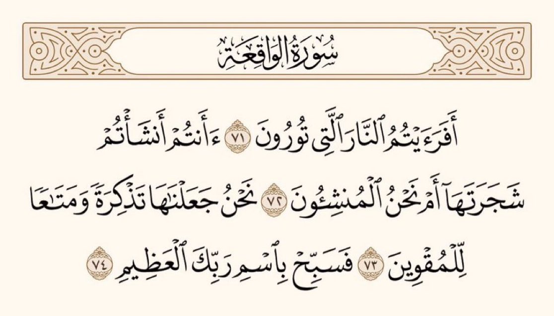 اچھا یہ بتاؤ کہ یہ آگ جو تم سلگاتے ہو، کیا اُس کا درخت تم نے  پیدا کیا ہے، یا پیدا کرنے والے ہم ہیں؟ ہم نے ہی اُس کو نصیحت کا سامان اور صحرائی مسافروں کے لئے فائدے کی چیز بنایا ہے۔ لہٰذا (اے پیغمبر!) تم اپنے عظیم پروردگار کا نام لے کر اُس کی تسبیح کرو۔

﴿سورۃ الواقعۃ،۷۱-۷۴﴾
