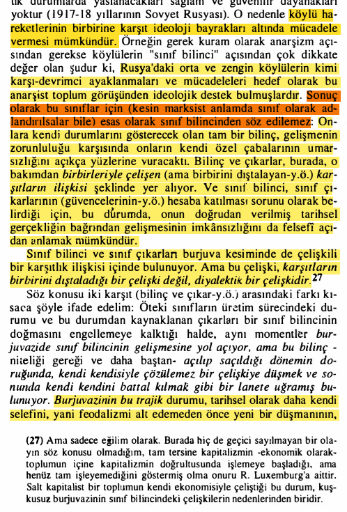DincerKaratepe's tweet photo. "#Burjuvazi ve #proletarya #BurjuvaToplumu'ndaki biricik katıksız #sınıflar'dır. Başka bir deyişle, bunların yaşam olgusu ve gelişmelerini sürdürmesi yalnızca modern #üretim sürecinin gelişmesine dayanmaktadır. Öteki sınıflara ( #KüçükBurjuva, #köylü ) gelince, bunların tutumundaki sallantı veya #kararsızlık ya da gelişmeye yarar sağlamayan özellikler şuradan ileri geliyor: Bunların yaşam olguları onların sadece #kapitalist #ÜretimSüreci'ndeki konumlarına dayanmıyor, bu olguların iplikleri aynı zamanda zümreli toplumun  kalıntılarıyla çözülmez biçimde birlikte örgütlenmiş bulunuyor. #KüçükBurjuvalar ve #köylüler bu nedenle kapitalist gelişmenin ilerlemesine ya da kendini aşmasına çalışıyor değiller, tam tersine bu gelişmenin geriletilmesine ya da hiç değilse dal budak salmasını önlemeye çabalıyorlar. Onların #SınıfÇıkarları bu yüzden  gelişmenin kendisine değil, sadece arızi belirtilerine yöneliktir;  toplumun tüm olarak yapılanmasına değil, sadece toplumdaki parça parça belirti veya olaylara hitap etmektedir. (...) #KüçükBurjuvazi, #sermaye ve  #ÜcretliEmek gibi iki aşırı ucun ikisini birden ortadan kaldırmanın değil, tersine olarak bu karşıtlığı yumuşatmanın ve uyumlu hale getirmenin yollarını arayacaktır..." #GyörgyLukács 

                                 #Tarih ve #SınıfBilinci