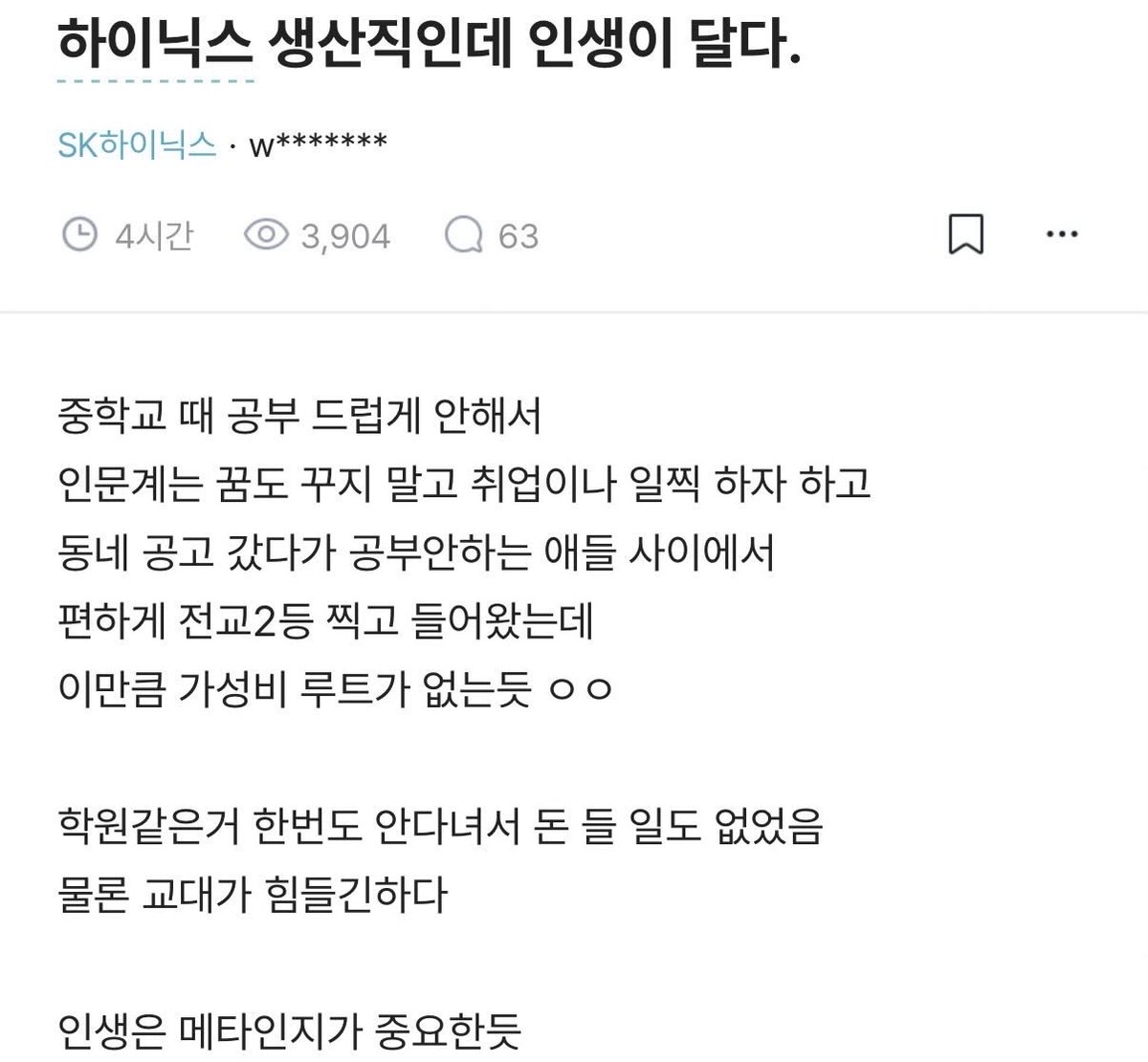 인생이 달달하다는 하이닉스 생산직

중학교 공부 하나도 안하다가
인문계 꿈도꾸지 않고

바로 공고 진학해서 전교 2등찍고 하이닉스 취업

메타인지랑 자기객관화가 정말 중요한걸 보여주는 사례