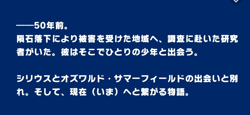 ———50년 전.

운석 낙하에 의해 피해를 입은 지역에 조사를 하러 간 연구자가 있었다. 그는 그곳에서 한 소년을 만난다.

시리우스와 오스왈드 서머필드의 만남과 이별. 그리고, 현재(지금)으로 이어지는 이야기.