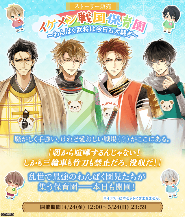 *+🐘エイプリルフール実現ストーリー🐘+*

今年のエイプリルフールがストーリーになって実現！？
乱世で最強のわんぱく園児たちが集う保育園が騒がしく開園⚔️

「イケメン戦国保育園
　～わんぱく武将は今日も大騒ぎ～」
ストーリーが期間限定で販売中✨