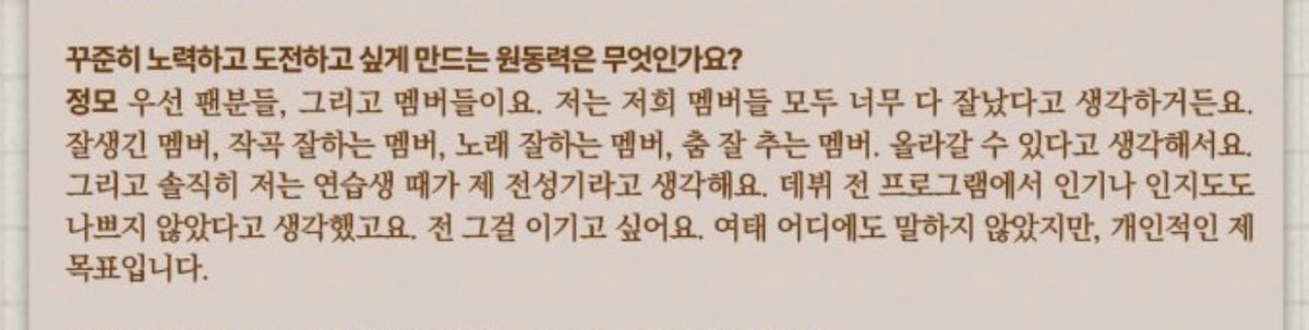 『正直僕は練習生のときが全盛期だと思います。デビュー前の番組での人気や知名度も悪くなかったと思います。僕はそれに勝ちたいんです。これまでどこにも言ってませんでしたが、個人的な目標です』

ジョンモ………………ㅠㅠ