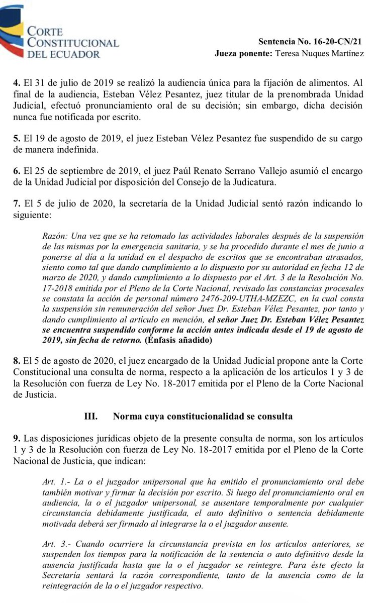 VeronicaLHM's tweet photo. 🔵Un juez decide en audiencia, lo suspenden indefinidamente antes de notificar la decisión por escrito y asume otro juez: ¿qué hacer?

🔹Caso de origen: 

▶️El juez Esteban Vélez, en un juicio de pensión de alimentos, decidió en audiencia, pero esta decisión no fue notificada por escrito. 

▶️Luego, ese mismo juez Vélez fue suspendido del cargo de manera indefinida y asumió el encargo de la Unidad Judicial el juez Paúl Serrano. 

▶️El juez Paúl Serrano consultó a la CC y la Corte dijo lo siguiente:

a) Se reafirma como regla general y como un deber ineludible de la autoridad judicial que emitió su pronunciamiento en audiencia de alimentos, que una vez terminada esta, dicte por escrito su sentencia o auto definitivo dentro de los términos o plazos que el ordenamiento jurídico prevé, para que sea inmediatamente notificado.

b) En caso de que la autoridad judicial que pronunció su decisión en audiencia llegue a ausentarse de forma justificada por más de veinte días término o de manera indefinida, se tendrá dicha ausencia como definitiva, únicamente para efectos de ese caso de alimentos. En tal virtud, se procederá de acuerdo a lo que determina el segundo inciso del artículo 4 de la referida Resolución No. 18-2017.

c) Para efectos de cumplir lo dispuesto en el artículo 4 de la Resolución No. 18-2017, la nueva autoridad judicial avocará inmediatamente conocimiento del caso, asumiendo competencia para
continuar con su sustanciación. Para su pronunciamiento, la nueva autoridad judicial competente podrá considerar lo actuado en el proceso hasta antes de su conocimiento del mismo.

Sentencia No. 16-20-CN/21
