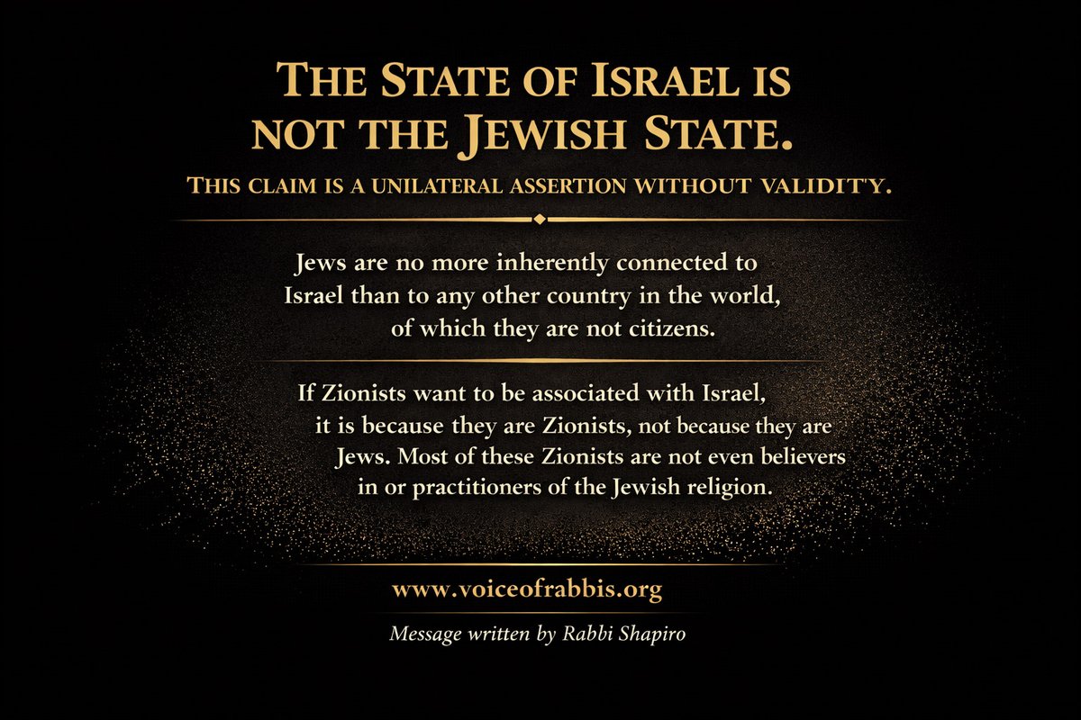 voiceofrabbis's tweet image. THE STATE OF ISRAEL IS NOT THE JEWISH STATE.

This claim is a unilateral assertion without validity.

Jews are no more inherently connected to
Israel than to any other country in the world,
of which they are not citizens.

If Zionists want to be associated with Israel,
it is