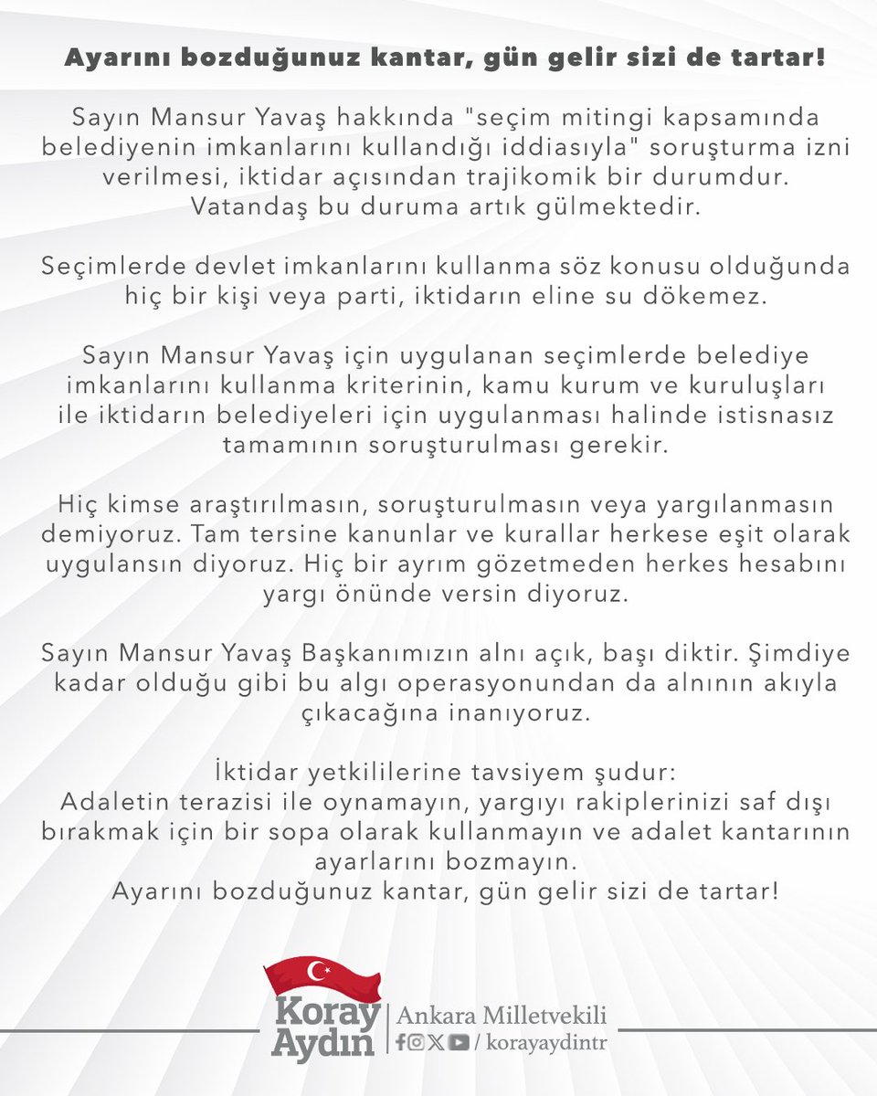 Ayarını bozduğunuz kantar, gün gelir sizi de tartar!

Sayın <a href="/mansuryavas06/">Mansur Yavaş</a> hakkında "seçim mitingi kapsamında belediyenin imkanlarını kullandığı iddiasıyla" soruşturma izni verilmesi, iktidar açısından trajikomik bir durumdur. Vatandaş bu duruma artık gülmektedir. 

Seçimlerde