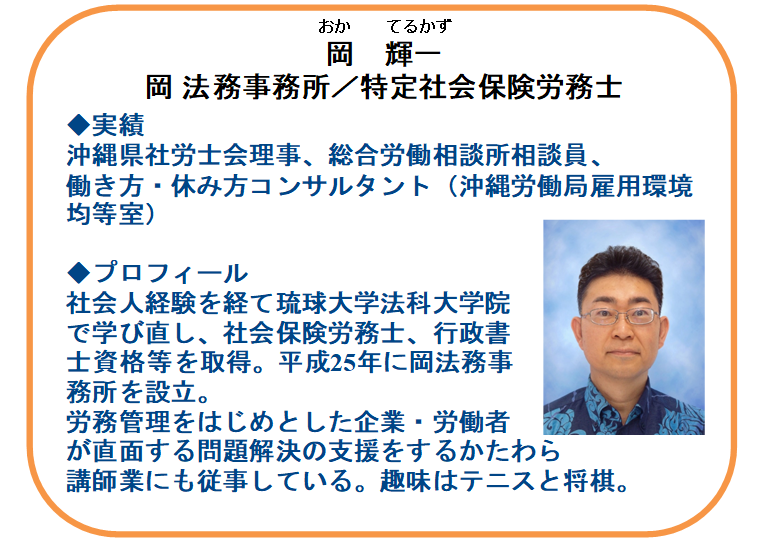 【本日の相談員】
特定社会保険労務士
岡　輝一氏（岡法務事務所）

☑賃上げ、正社員化などの雇用関係の助成金
☑就業規則、雇用契約書、育児休業など労務管理
雇用・労務に関して専門家へ無料相談できます。
お気軽にお問い合わせください！

【連絡先】098-941-2044（9時～17時）
