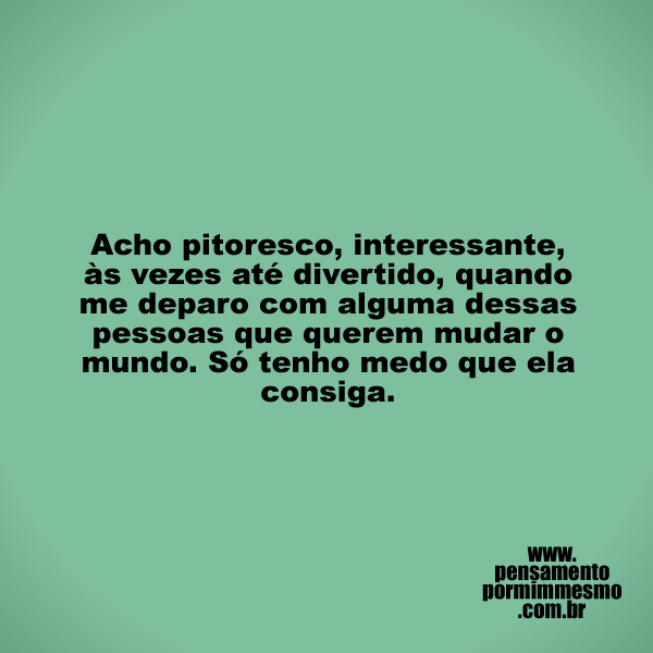 Acho pitoresco, interessante, às vezes até divertido, quando me deparo com alguma dessas pessoas que querem mudar o mundo. Só tenho medo que ela consiga.

#mudança,#inovação,#revolução,#pensamento