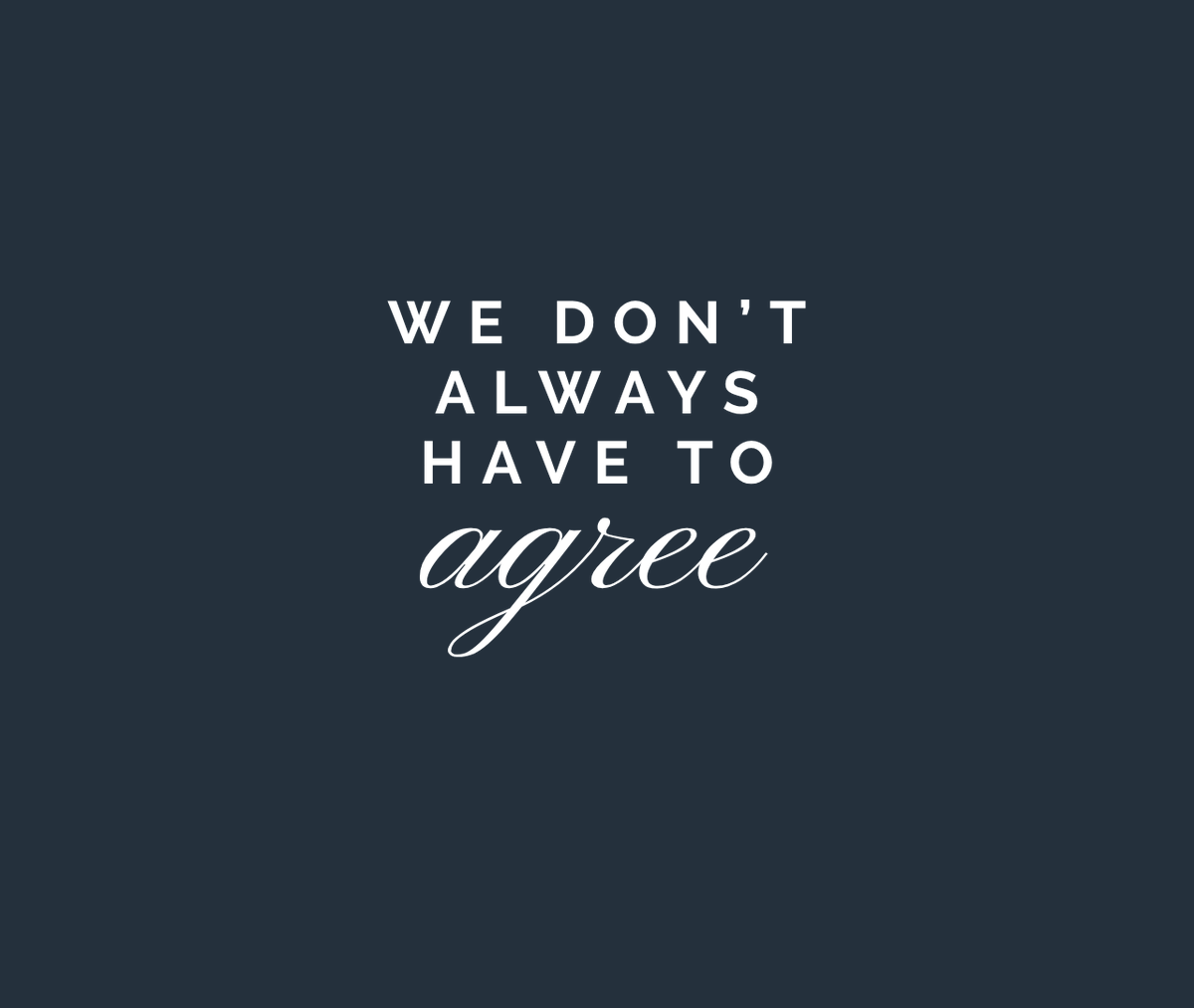 We don't always have to agree. 

We can still be friends. Or, at least have constructive conversations.

We are watching as groups break into smaller factions over one thing or another. The tribe gets smaller, and the opinions get more fervent. Tribalism is something baked into