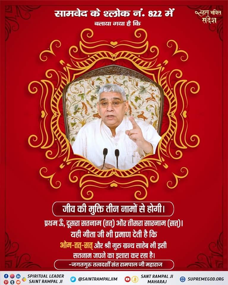 #सत_भक्ति_संदेश 
सामवेद के श्लोक नं. 822 में 
बताया गया है कि 
जीव की मुक्ति तीन नामों से होगी।
प्रथम ॐ, दूसरा सतनाम (तत्) तीसरा (सत्)।
यही गीता जी भी प्रमाण देती है कि ओम-तत्-सत् और श्री गुरु ग्रन्थ साहेब भी इसी सतनाम जपने का इशारा कर रहा है।
#GodMorningWednesday