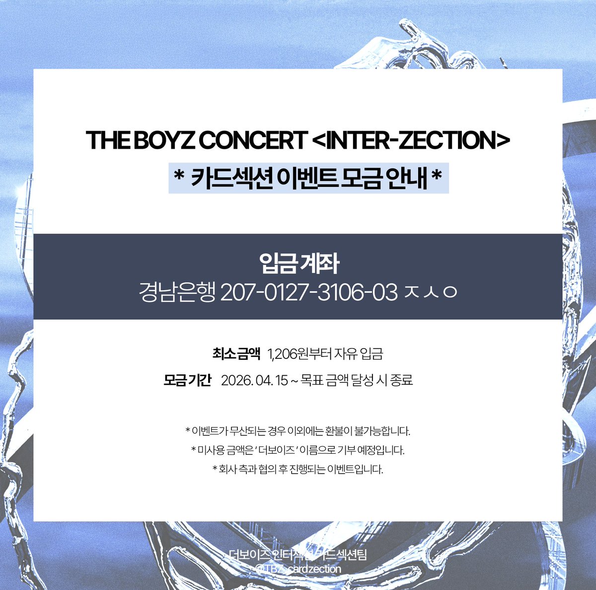 [INTER-ZECTION 카드섹션 이벤트 모금 안내]

더보이즈 콘서트 〈INTER-ZECTION〉 카드섹션 팬 이벤트의 원활한 진행을 위해 모금을 진행합니다.

🗓️ 모금 기간
2026. 04. 15. ~ 목표 금액 달성시 종료

* 정산 내역은 이벤트 종료 후 더보이즈 인터젝션 카드섹션팀(<a href="/TBZ_cardzection/">더보이즈 인터젝션 카드섹션팀</a>) 계정에 투명하게