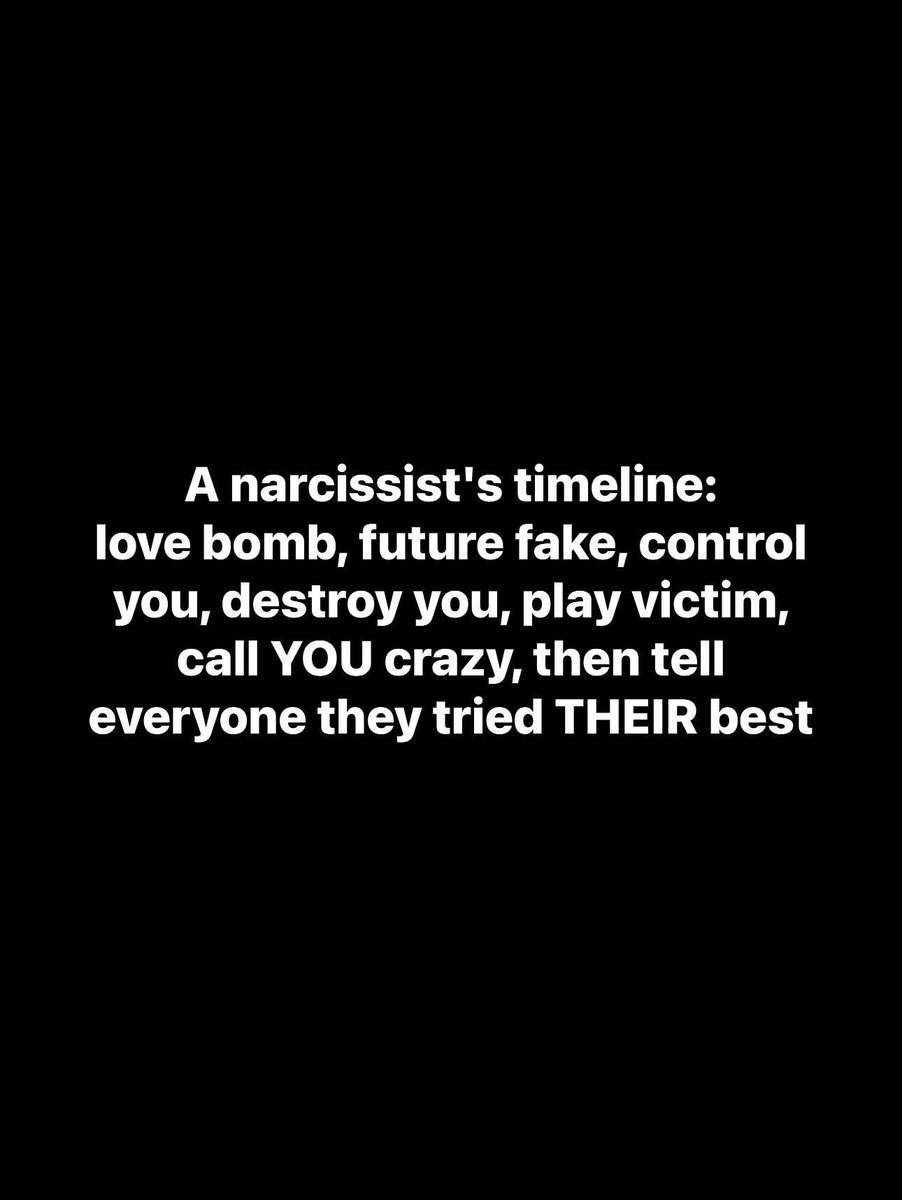A narcissist's timeline:
love bomb, future fake, control you, destroy you, play victim, call YOU crazy, then tell everyone they tried THEIR best
