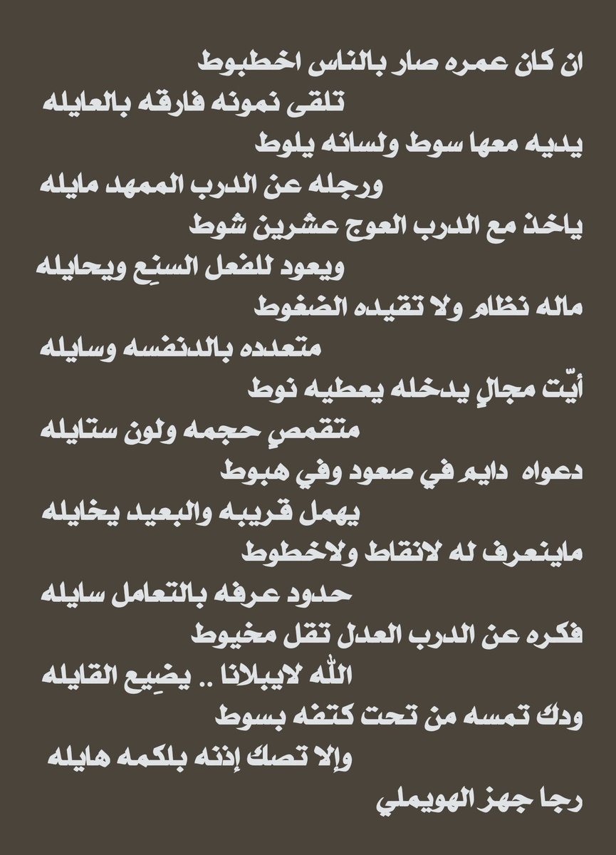 ان كان عمره صار بالناس اخطبوط
                   تلقى نمونه فارقه بالعايله
يديه معها سوط ولسانه يلوط
         ورجله عن الدرب الممهد مايله
ياخذ مع الدرب العوج عشرين شوط
             ويعود للفعل السنِع ويحايله
ماله نظام ولا تقيده الضغوط
                متعدده بالدنفسه وسايله
يتبع..