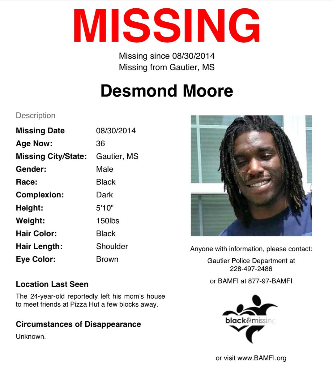 #Gautier, #MS: Then 24y/o Desmond reportedly left his mom's house to meet friends at Pizza Hut a few blocks away on Aug 30, 2014, wearing black basketball shorts with a white stripe &amp; a white tee.

He remains missing. 

SHARE to #HelpUsFindDesmondMoore #DesmondMoore #HelpUsFindUs