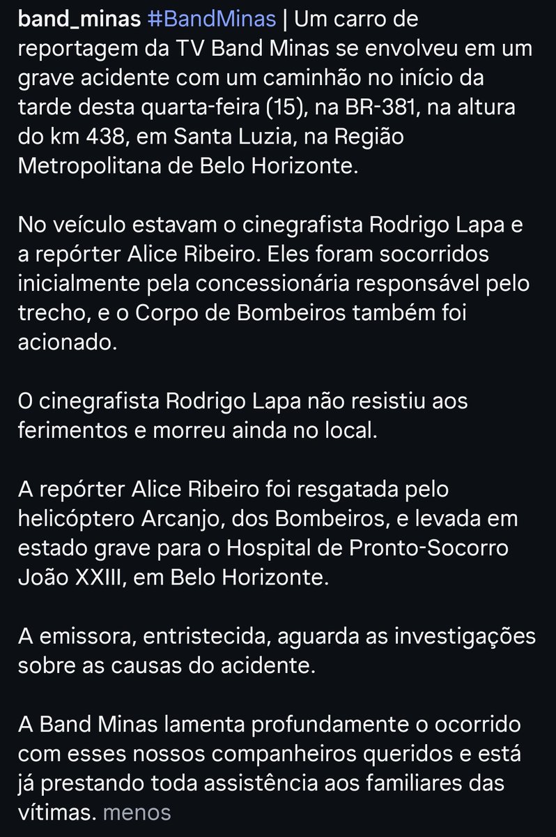 Nota oficial do Grupo Bandeirantes de Comunicação.

Uma equipe da Band Minas sofreu um gravíssimo acidente hoje. Infelizmente o cinegrafista Rodrigo Lapa não resistiu aos ferimentos. A repórter Alice Ribeiro foi resgatada pelo helicóptero e se encontra em estado grave.

🖤😭
