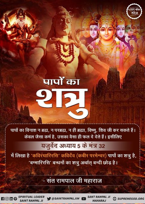 #सत_भक्ति_संदेश 
पापों का शत्रु 
यजुर्वेद अध्याय 5 के मंत्र 32 में लिखा है 'कविरंघारिरसि' कविर्देव (कबीर परमेश्वर) पापों का शत्रु है, 'बम्भारिरसि' बन्धनों का शत्रु अर्थात् बन्दी छोड़ है।
अधिक जानकारी के लिए अवश्य देखें साधना चैनल प्रतिदिन शाम 07:30 बजे 
#GodNightWednesday