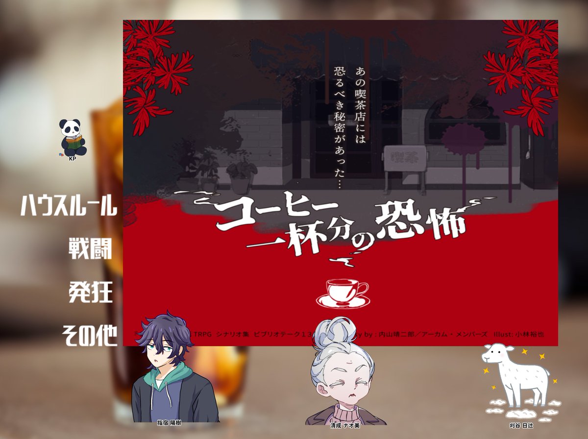 新クトゥルフ神話TPRG 
「コーヒー一杯分の恐怖」 
KP：Panbaさん 
PL1:清成 ナオ美/こなさん 
PL2:刈谷 日辻/ただのことばさん 
PL3:指宿 陽樹/ふじやす

かえってきましたー
はじめてでしたがすごくよかったです。
楽しかった