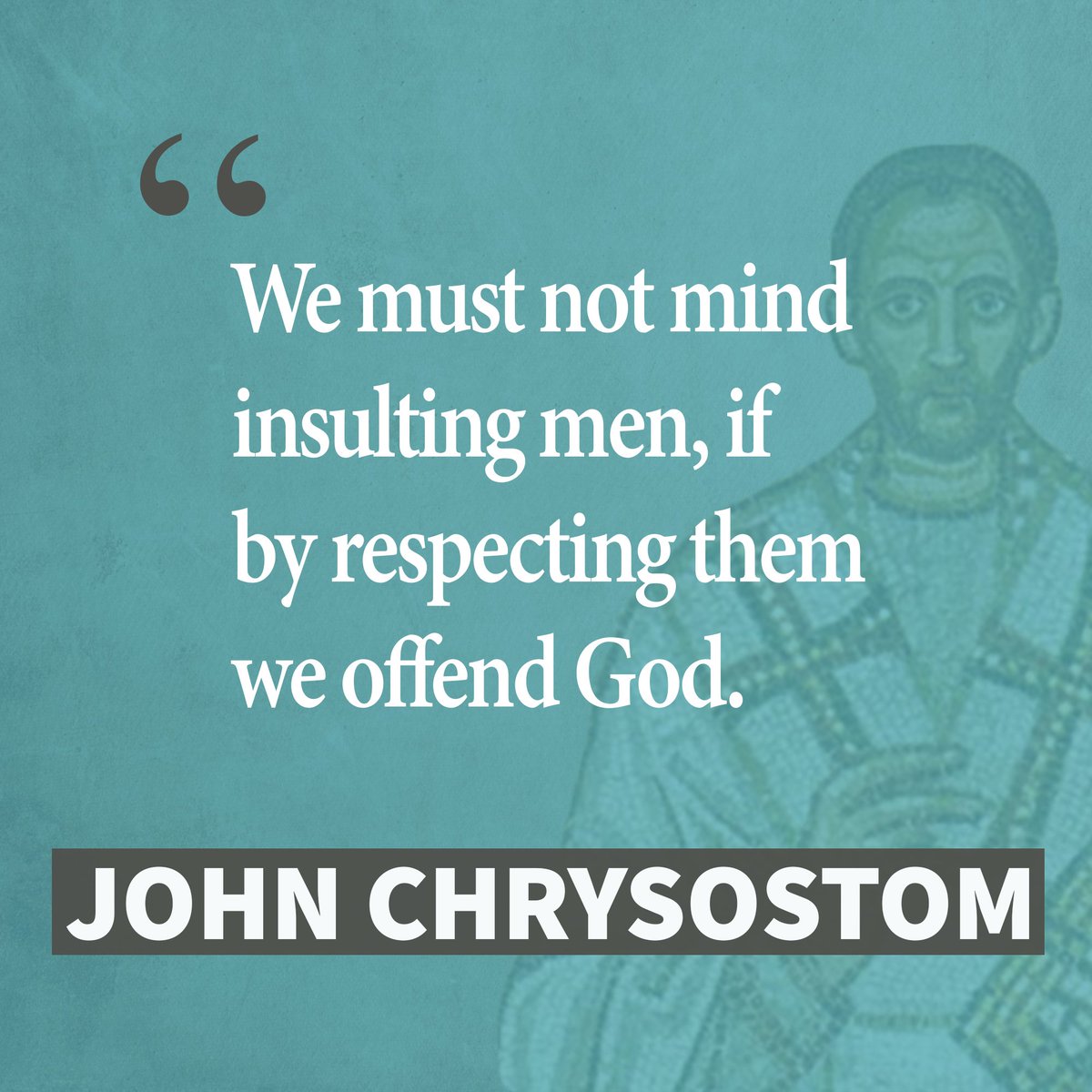 We must not mind insulting men, if by respecting them we offend God.  - Chrysostom
