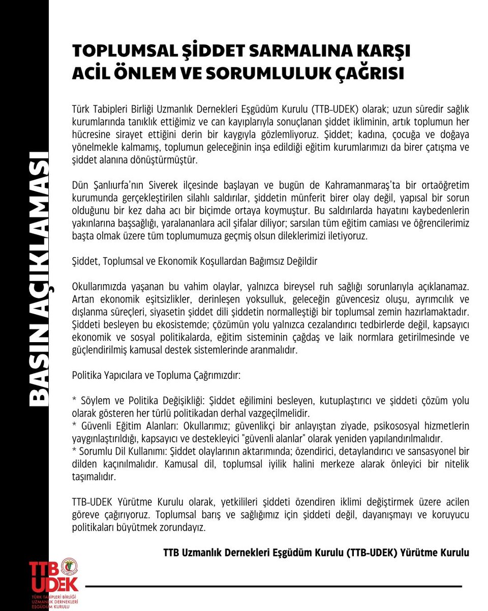 TtbUdek's tweet photo. Toplumsal Şiddet Sarmalına Karşı Acil Önlem ve Sorumluluk Çağrısı 

Türk Tabipleri Birliği Uzmanlık Dernekleri Eşgüdüm Kurulu (TTB-UDEK) olarak; uzun süredir sağlık kurumlarında tanıklık ettiğimiz ve can kayıplarıyla sonuçlanan şiddet ikliminin, artık toplumun her hücresine sirayet ettiğini derin bir kaygıyla gözlemliyoruz. Şiddet; kadına, çocuğa ve doğaya yönelmekle kalmamış, toplumun geleceğinin inşa edildiği eğitim kurumlarımızı da birer çatışma ve şiddet alanına dönüştürmüştür.

Dün Şanlıurfa’nın Siverek ilçesinde başlayan ve bugün de Kahramanmaraş’ta bir ortaöğretim kurumunda  gerçekleştirilen  silahlı saldırılar, şiddetin münferit birer olay değil, yapısal bir sorun olduğunu bir kez daha acı bir biçimde ortaya koymuştur. Bu saldırılarda hayatını kaybedenlerin yakınlarına başsağlığı, yaralananlara acil şifalar diliyor; sarsılan tüm eğitim camiası ve öğrencilerimiz başta olmak üzere tüm toplumumuza geçmiş olsun dileklerimizi iletiyoruz.

Şiddet, Toplumsal ve Ekonomik Koşullardan Bağımsız Değildir

Okullarımızda yaşanan bu vahim olaylar, yalnızca bireysel ruh sağlığı sorunlarıyla açıklanamaz. Artan ekonomik eşitsizlikler, derinleşen yoksulluk, geleceğin güvencesiz oluşu, ayrımcılık ve dışlanma süreçleri, siyasetin şiddet dili şiddetin normalleştiği bir toplumsal zemin hazırlamaktadır. Şiddeti besleyen bu ekosistemde; çözümün yolu yalnızca cezalandırıcı tedbirlerde değil, kapsayıcı ekonomik ve sosyal politikalarda, eğitim sisteminin çağdaş  ve laik normlara getirilmesinde ve güçlendirilmiş kamusal destek sistemlerinde aranmalıdır.

Politika Yapıcılara ve Topluma Çağrımızdır:

* Söylem ve Politika Değişikliği: Şiddet eğilimini besleyen, kutuplaştırıcı ve şiddeti çözüm yolu olarak gösteren her türlü politikadan derhal vazgeçilmelidir.

* Güvenli Eğitim Alanları: Okullarımız; güvenlikçi bir anlayıştan ziyade, psikososyal hizmetlerin yaygınlaştırıldığı, kapsayıcı ve destekleyici "güvenli alanlar" olarak yeniden yapılandırılmalıdır.

* Sorumlu Dil Kullanımı: Şiddet olaylarının aktarımında; özendirici, detaylandırıcı ve sansasyonel bir dilden kaçınılmalıdır. Kamusal dil, toplumsal iyilik halini merkeze alarak önleyici bir nitelik taşımalıdır.

TTB-UDEK Yürütme Kurulu olarak, yetkilileri şiddeti özendiren iklimi değiştirmek üzere acilen göreve çağırıyoruz. Toplumsal barış ve sağlığımız için şiddeti değil, dayanışmayı ve koruyucu politikaları büyütmek zorundayız.

TTB Uzmanlık Dernekleri Eşgüdüm Kurulu (TTB-UDEK) Yürütme Kurulu

👇
https://t.co/xuEaFbogj4