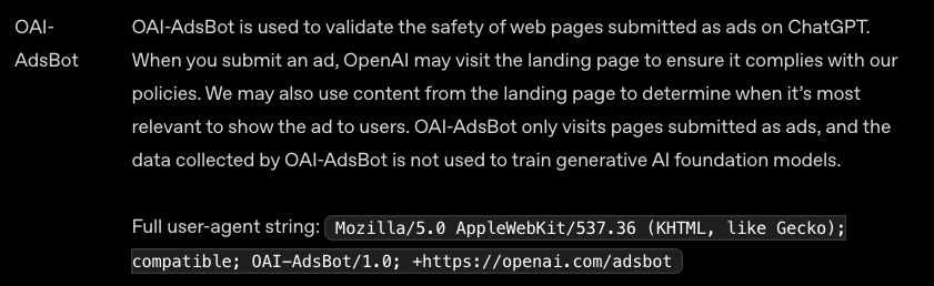 seostratega's tweet photo. OpenAI anuncia un nuevo bot: OAI-AdsBot

Sólo se usará para validar las páginas enviadas como landings en sus campañas de Ads, y decidir si el contenido es relevante para mostrar a sus usuarios en una conversación determinada.

Por tanto sólo deberías ver actividad de este bot si estás creando anuncios para ChatGPT y tienes campañas activas. Según OpenAI, los datos capturados por este bot no se usarán para entrenar modelos.