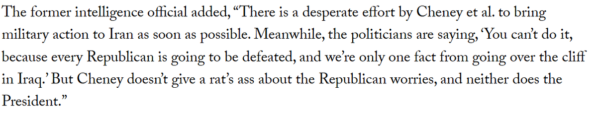 In late 2007, Dick Cheney and his neocons were pushing hard for a war against Iran.   A contemporary article reported that "the politicians are saying, ‘You can’t do it, because every Republican is going to be defeated"

Does that sound a lot like today's news.

However the
