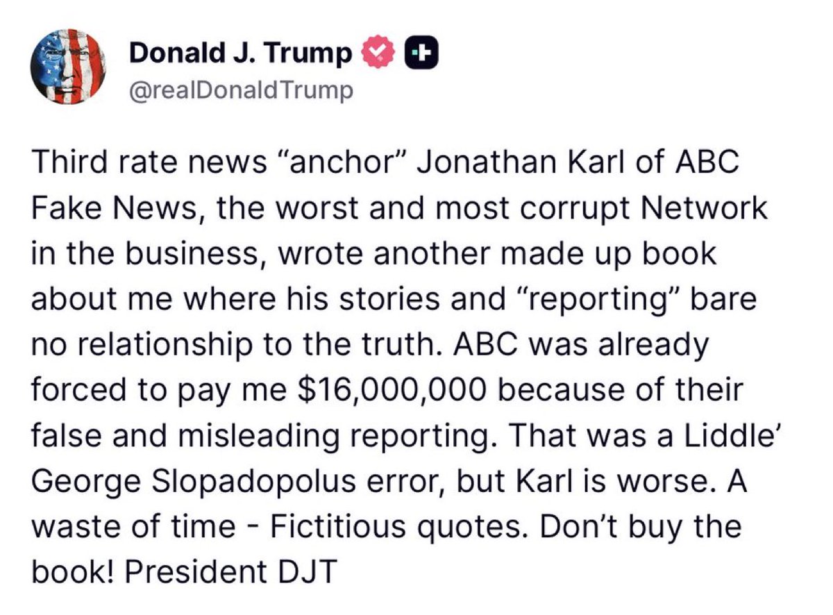 EricLDaugh's tweet photo. 🚨 JUST IN: President Trump just went WAR MODE on the fake news after working ALL DAY at the White House

“Third rate news “anchor” Jonathan Karl of ABC Fake News, the worst and most corrupt Network in the business, wrote another made up book about me where his stories and “reporting” bare no relationship to the truth.”

“ABC was already forced to pay me $16,000,000 because of their false and misleading reporting. That was a Liddle’ George Slopadopolus error, but Karl is worse. A waste of time - Fictitious quotes. Don’t buy the book! President DJT”