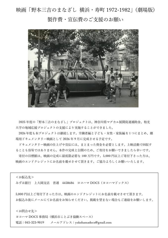 映画「野本三吉のまなざし 横浜・寿町1972-1982」（劇場版）製作費・宣伝費のご支援のお願い を下記に掲載しています。
寄付の第一目標は、完成に最低限必要な 100 万円です。5,000 円以上ご寄付下さった方は、映画のエンドクレジットにお名前を載せさせて頂きます。
x.gd/584tl