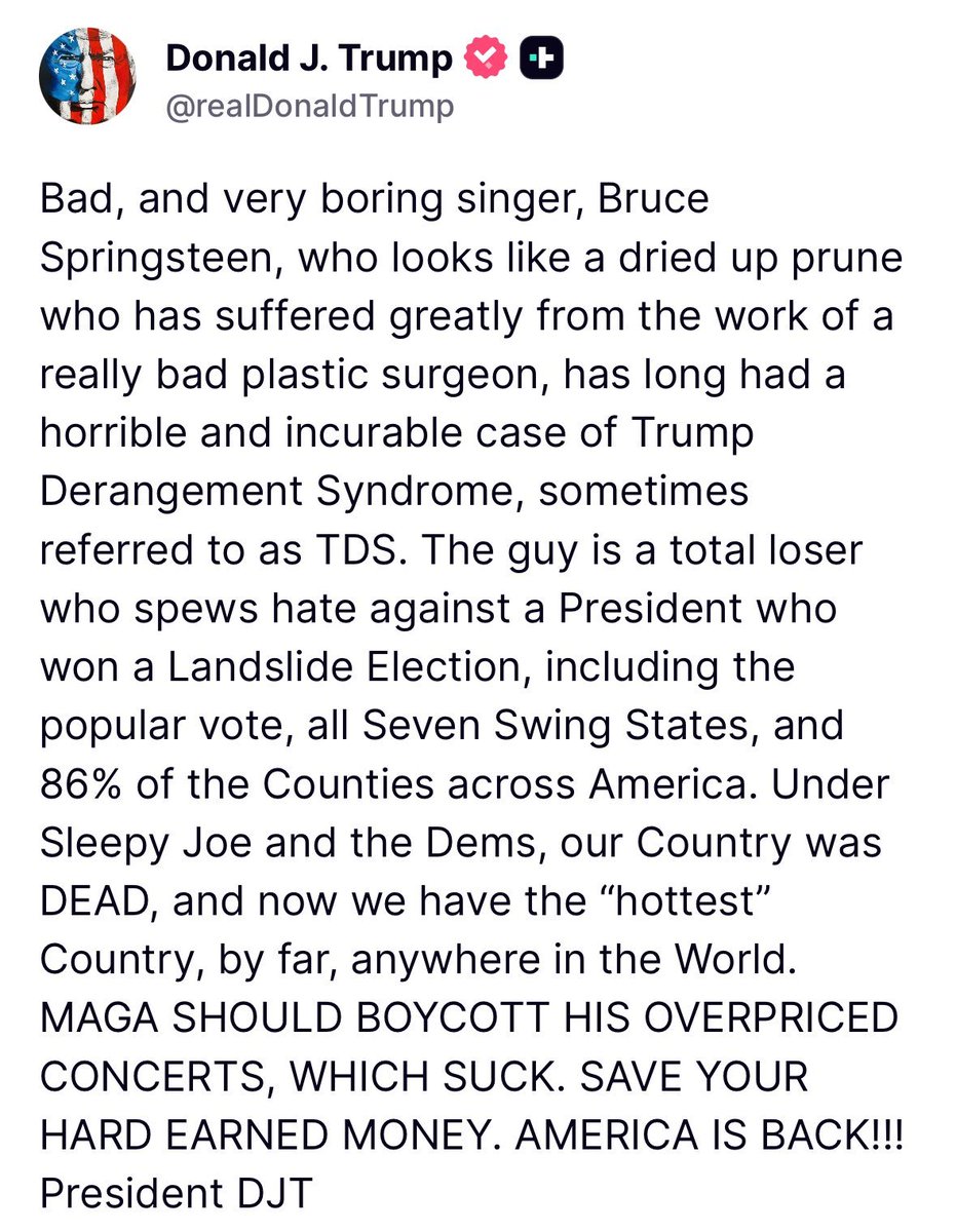 AwesomeNewsom's tweet image. SOME PRESIDENTS FOUGHT THE REVOLUTIONARY WAR.

SOME PRESIDENTS FOUGHT THE CIVIL WAR.

SOME PRESIDENTS FOUGHT A WORLD WAR.

TRUMP FIGHTS THE BRUCE SPRINGSTEEN WAR. 

(AND IS LOSING BIGLY,)