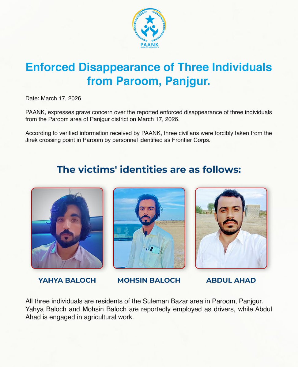 𝗘𝗻𝗳𝗼𝗿𝗰𝗲𝗱 𝗗𝗶𝘀𝗮𝗽𝗽𝗲𝗮𝗿𝗮𝗻𝗰𝗲 𝗼𝗳 𝗧𝗵𝗿𝗲𝗲 𝗜𝗻𝗱𝗶𝘃𝗶𝗱𝘂𝗮𝗹𝘀 𝗳𝗿𝗼𝗺 𝗣𝗮𝗿𝗼𝗼𝗺, 𝗣𝗮𝗻𝗷𝗴𝘂𝗿.

Date: March 17, 2026

PAANK, expresses grave concern over the reported enforced disappearance of three individuals from the Paroom area of Panjgur district