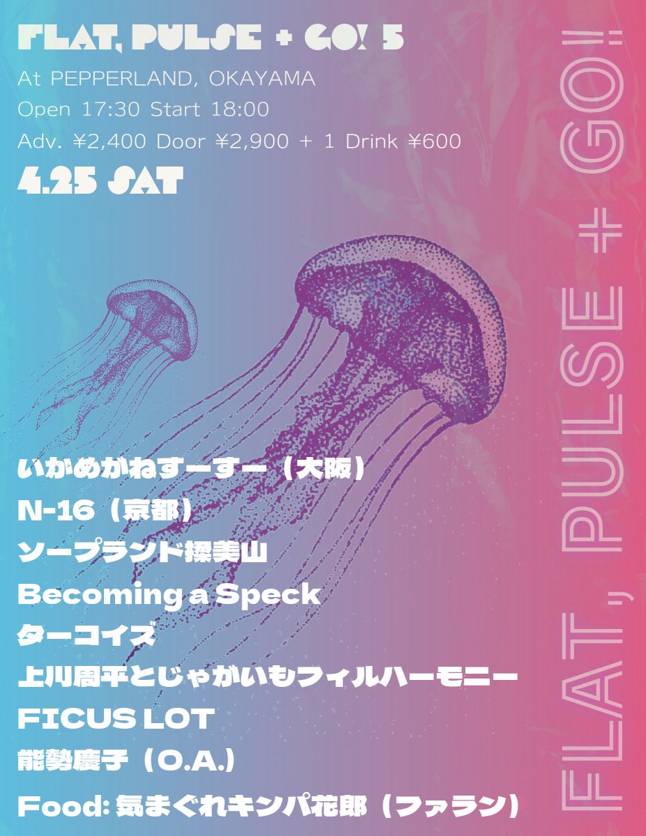 FICUS LOT pre.
FLAT, PULSE + GO! 5

4.25 土 At ペパーランド

開場 17:30 開演 18:00
前売・予約 2400 当日 2900 
+ 1 Drink 600

いかめがねすーすー
N-16
ソープランド揉美山
Becoming a Speck
ターコイズ
上川周平とじゃがいもフィルハーモニー
FICUS LOT

OA:能勢慶子