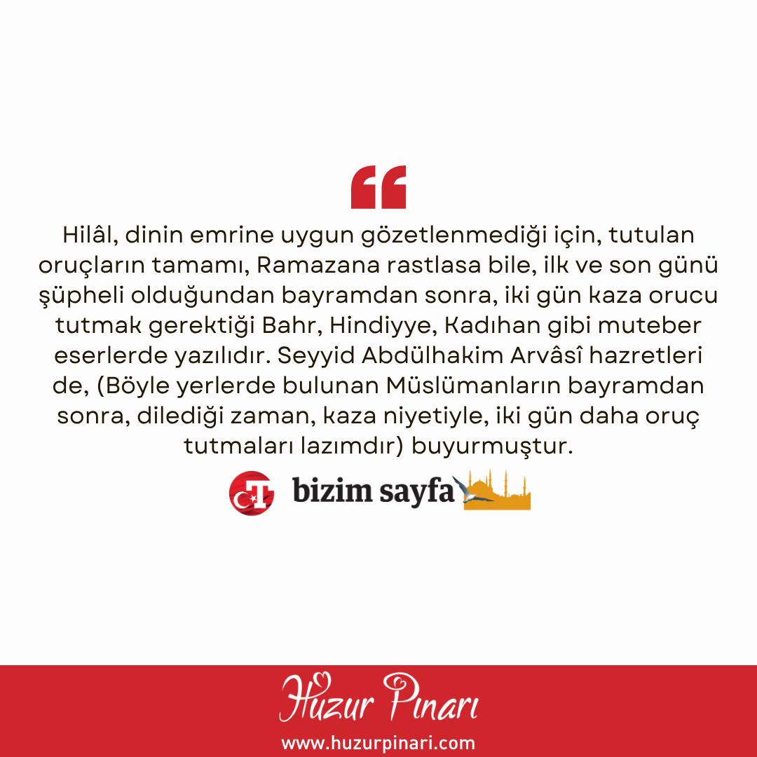 Huzurpinaricom's tweet photo. İKİ GÜN KAZA ORUCU TUTMALI

Sual: Ramazan ayında tuttuğumuz oruçlar tam isabet etse, yani 30 gün oruç tutsak, yine bayramdan sonra iki gün oruç tutmak gerekiyor mu?

CEVAP
Evet. Hilâl, dinin emrine uygun gözetlenmediği için, tutulan oruçların tamamı, Ramazana rastlasa bile, ilk ve son günü şüpheli olduğundan bayramdan sonra, iki gün kaza orucu tutmak gerektiği Bahr, Hindiyye, Kadıhan gibi muteber eserlerde yazılıdır. Seyyid Abdülhakim Arvâsî hazretleri de, (Böyle yerlerde bulunan Müslümanların bayramdan sonra, dilediği zaman, kaza niyetiyle, iki gün daha oruç tutmaları lazımdır) buyurmuştur.

Şevval ayında altı gün oruç tutarken, kazaya da niyet edilirse, varsa hem kaza borcu ödenmiş olur, hem de bu ayda fazileti bildirilen altı gün oruç tutulmuş olur.

Türkiye Gazetesi Bizim Sayfa