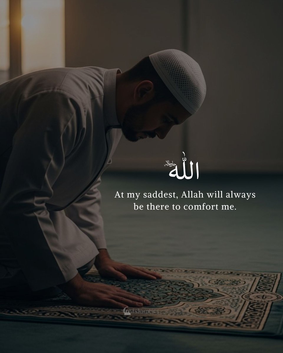 At my saddest, Allah will always be there to comfort me.