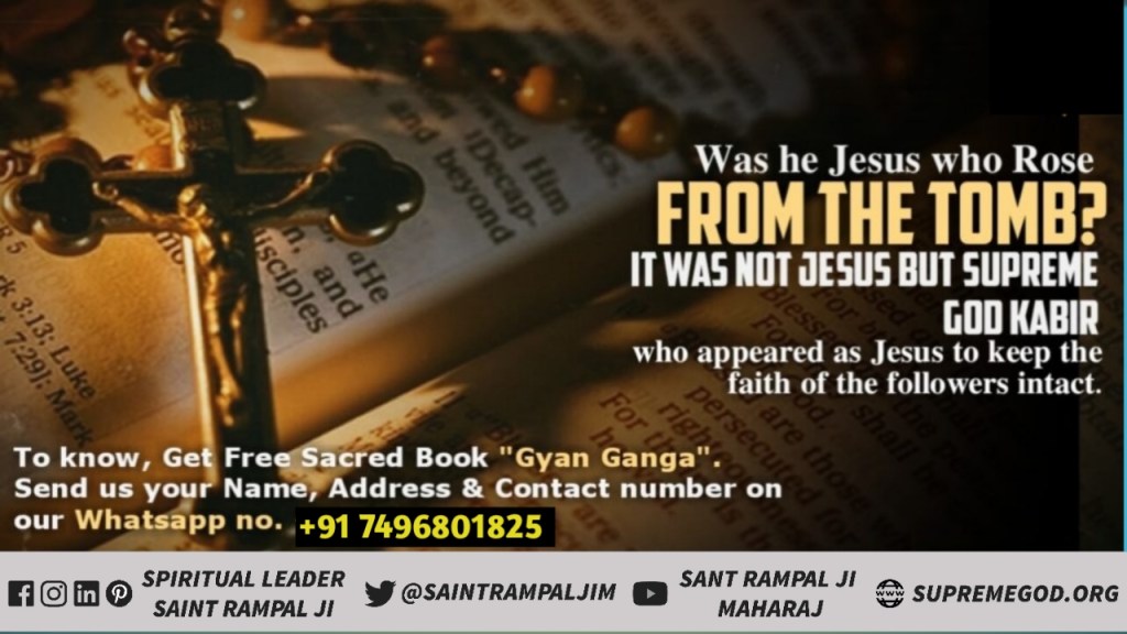 #Facts_About_EasterSunday
Was he Jesus who Rose

FROM THE TOMB?

IT WAS NOT JESUS BUT SUPREME

GOD KABIR

who appeared as Jesus to keep the faith of the followers intact.
Kabir Is God