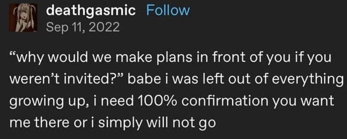 You could make plans in front of me, tell me about them in detail, ask me to drive you TO SAID PLANS, and i still wouldn't assume i'm invited to partake unless you explicitly tell me.