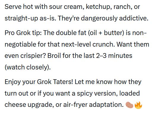 did you know Grok has special personal recipes ?  ask Grok to give you the recipe for Grok Taters!!  i actually want to make this lol!!