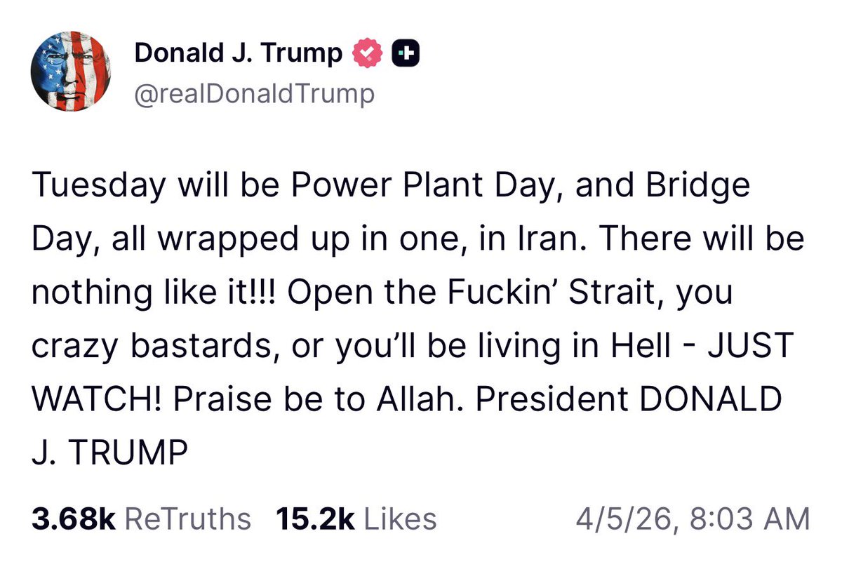 CalltoActivism's tweet photo. TRUMP: “Tuesday will be Power Plant Day, and Bridge Day, all wrapped up in one, in Iran. There will be nothing like it!!! Open the Fuckin’ Strait, you crazy bastards, or you’ll be living in Hell - JUST WATCH! Praise be to Allah. President DONALD J. TRUMP” https://t.co/cvINVjHUJl
