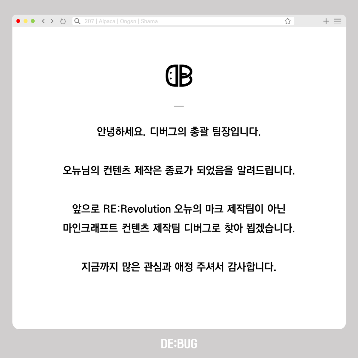 Team_DEBUG419's tweet photo. 안녕하세요.

디버그는 계속하여 컨텐츠를 제작할 생각입니다.
방송이 아니더라도 저희가 만들고 싶은 컨텐츠를 만들고,
서버를 열어 많은 분들과 즐길 생각입니다.

그동안 많은 관심과 애정을 주셔서 감사합니다.

- 감사한 마음을 담아 디버그 올림 - https://t.co/awhDD5JqDp