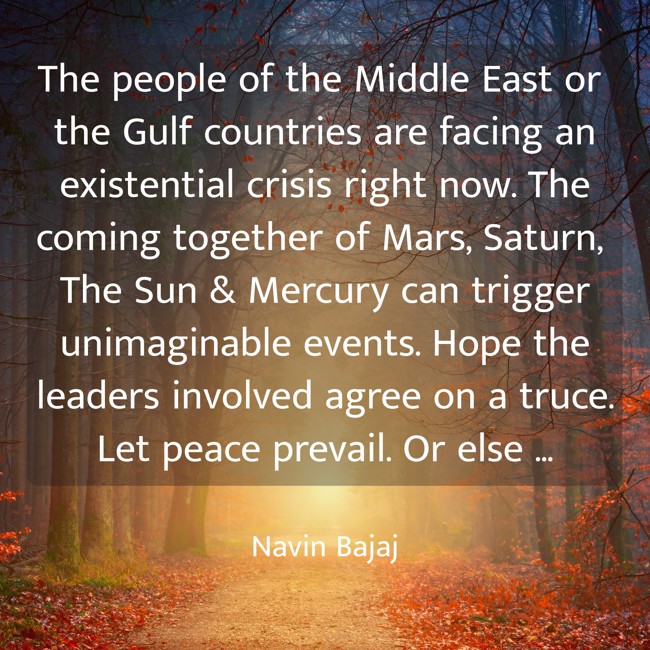 NavinBajaj's tweet photo. The people of the Middle East or the Gulf countries are facing an existential crisis right now. The coming together of Mars, Saturn, The Sun &amp; Mercury can trigger unimaginable events. Hope the leaders involved agree on a truce. Let peace prevail. Or else...
#Astrology #Prediction https://t.co/yi1YvIJsvm