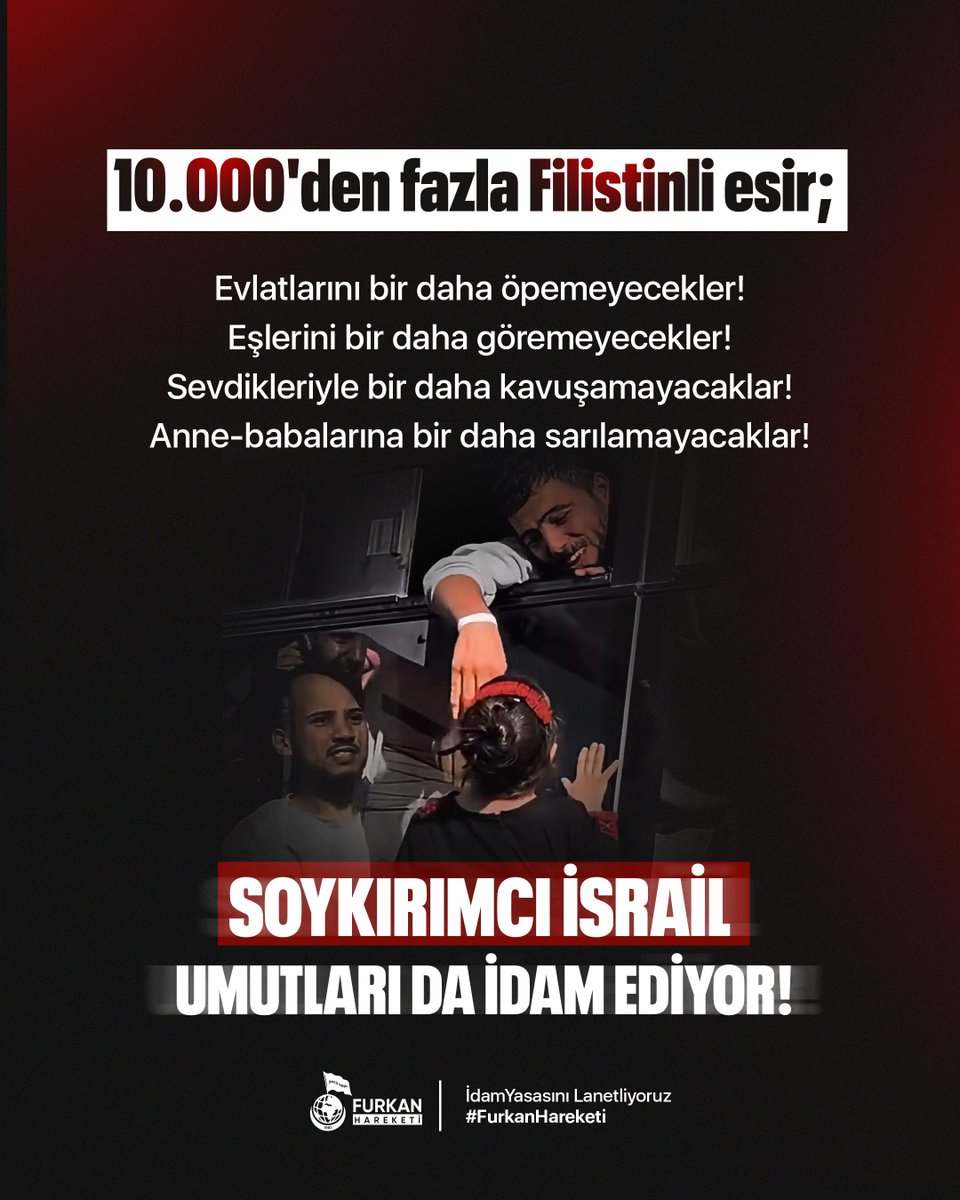 10.000'den fazla Filistinli esir;

- Evlatlarını bir daha öpemeyecekler!  
- Eşlerini bir daha göremeyecekler!  
- Sevdikleriyle bir daha kavuşamayacaklar! 
- Anne-babalarına bir daha sarılamayacaklar!

idamYasasını Lanetliyoruz  
#FurkanHareketi