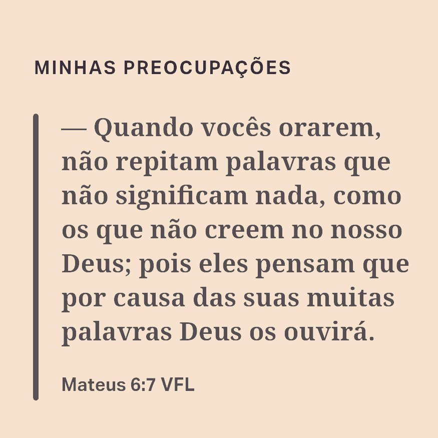 Mateus 6:7 
Tire um tempo para conversar honestamente com Deus sobre o que te preocupa hoje.