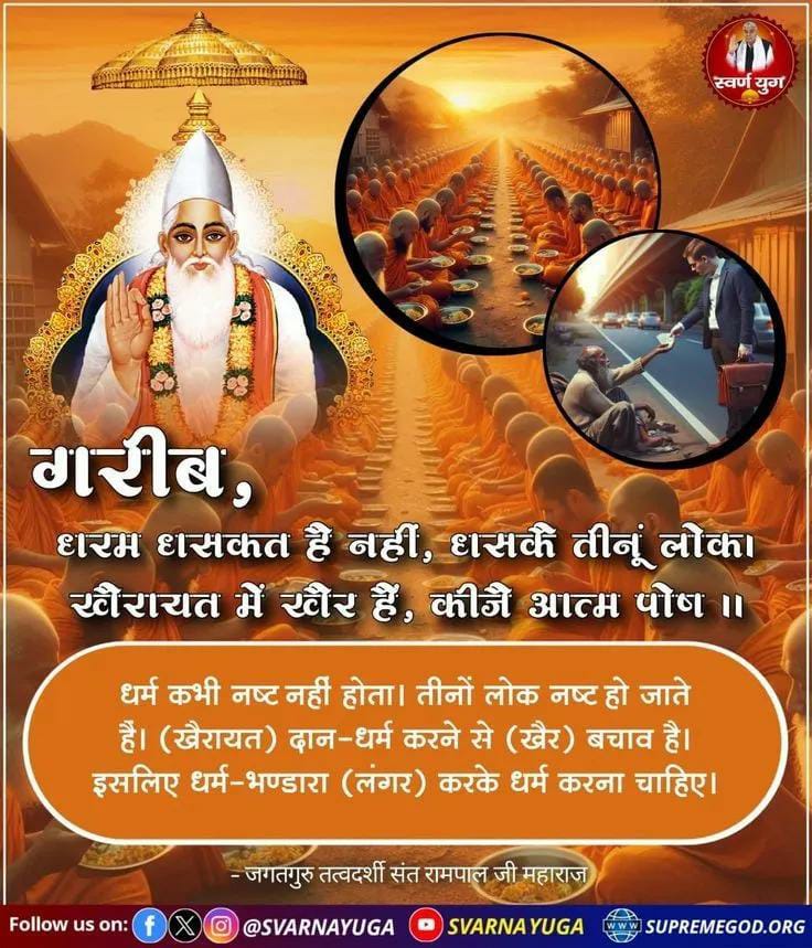 #MondayMotivatiom
धरम धसकत है नहीं, धसकै तीनूं लोक!
खैरायत में खैर हैं, कीजै आत्म पोष!

धर्म कभी नष्ट नहीं होता। तीनों लोक नष्ट हो जाते हैं। (खैरायत) दान-धर्म करने से (खैर) बचाव है। 

इसलिए धर्म-भण्डारा (लंगर) करके धर्म करना चाहिए!
