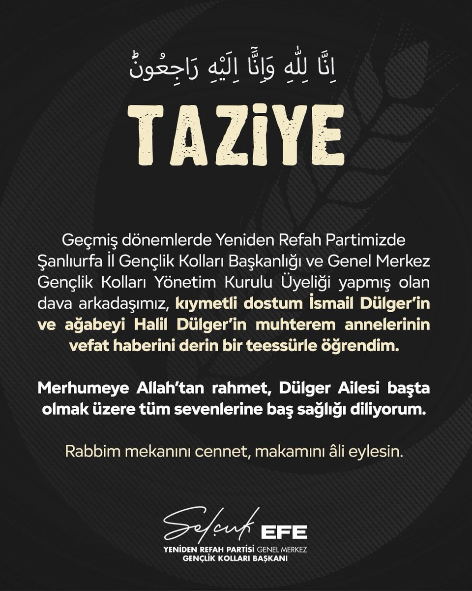 Geçmiş dönemlerde Yeniden Refah Partimizde Şanlıurfa İl Gençlik Kolları Başkanlığı ve Genel Merkez Gençlik Kolları Yönetim Kurulu Üyeliği yapmış olan dava arkadaşımız, kıymetli dostum İsmail Dülger’in ve ağabeyi Halil Dülger’in muhterem annelerinin vefat haberini derin bir