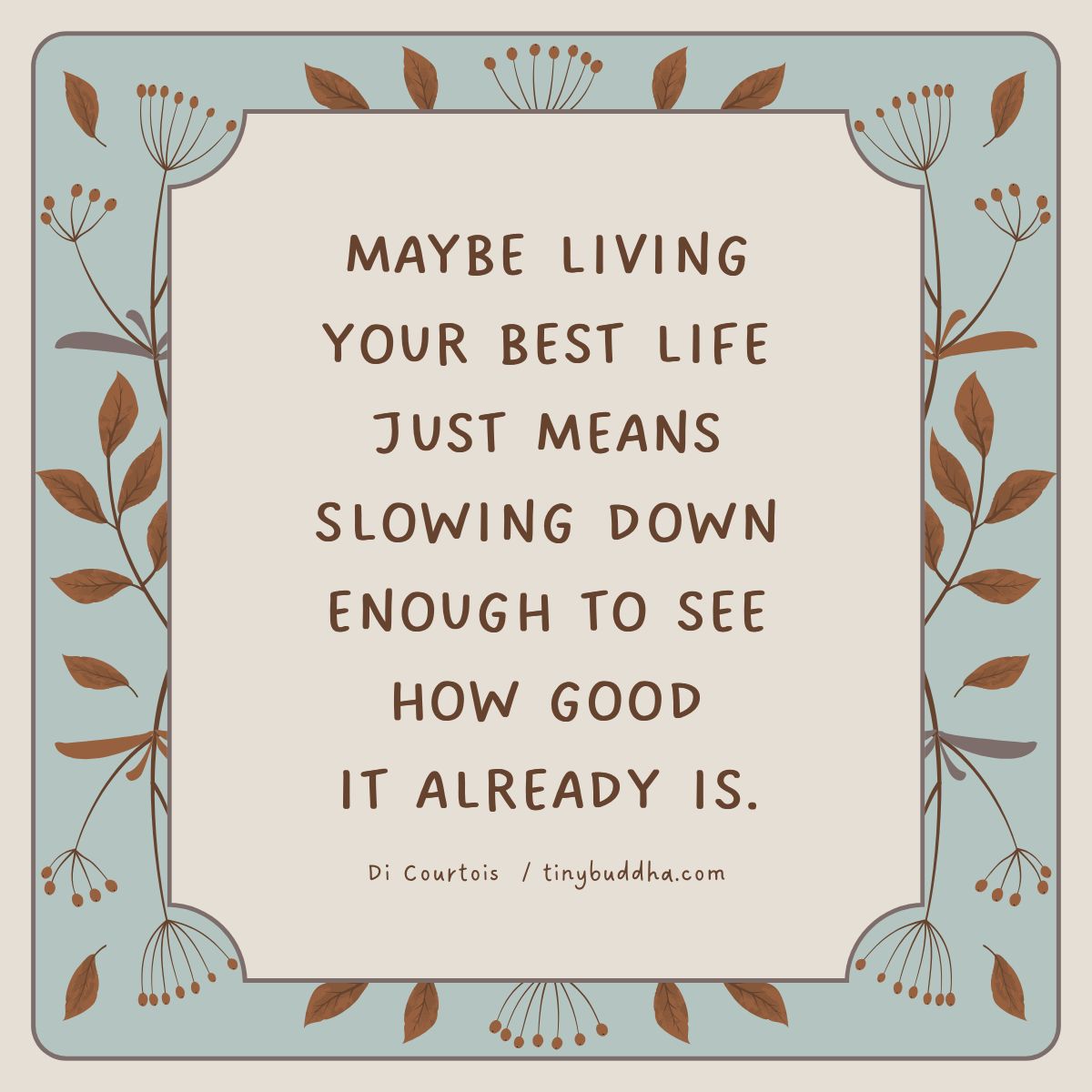 "Maybe living your best life just means slowing down enough to see how good it already is.” ~Di Courtois