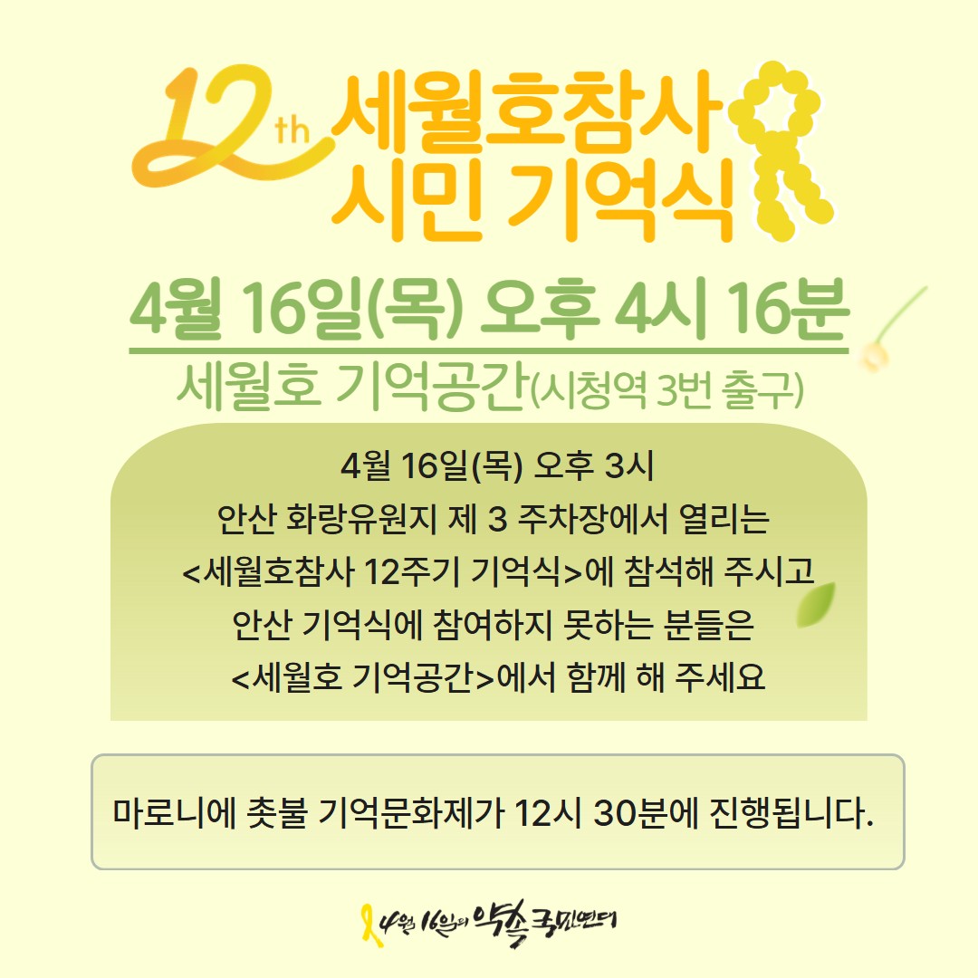 🎗[안내]세월호참사 12주기 시민 기억식 

🌼일시 : 4월16일(목) 오후4시 16분  
🌼 장소 : 세월호 기억공간(서울시의회 앞/ 시청역 3번 출구)

<세월호참사 12주기 기억식>
일시 : 4월 16일(목) 오후 3시 
장소 : 안산 화랑유원지 제3주차장
🟡자세히보기 nuli.do/JePi