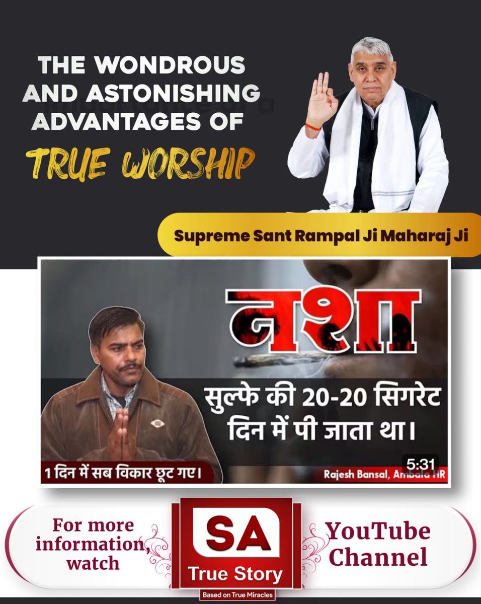 #TrueWorship_EndsSuffering
THE WONDROUS AND 
ASTONISHING ADVANTAGE 
OF TRUE WORSHIP 
~ SUPREME SANT RAMPAL JI MAHARAJ JI 
नशा सुल्फे की 20-20 सिगरेट दिन में पी जाता था।
एक दिन में ही सब विकार छूट गए।
For More Information, Visit 
Sa True Story YtChannel 
#GodNightFriday